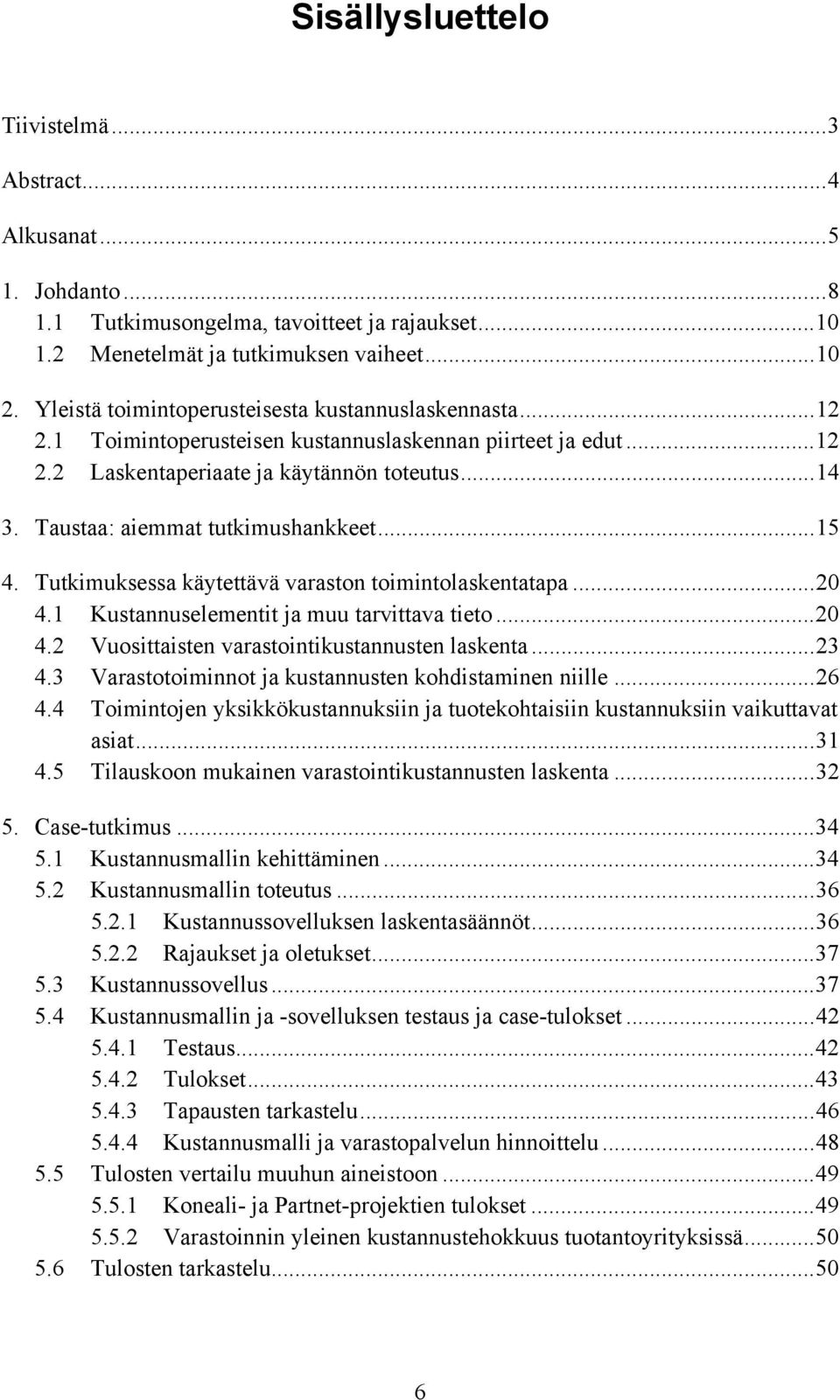 Taustaa: aiemmat tutkimushankkeet...15 4. Tutkimuksessa käytettävä varaston toimintolaskentatapa...20 4.1 Kustannuselementit ja muu tarvittava tieto...20 4.2 Vuosittaisten varastointikustannusten laskenta.