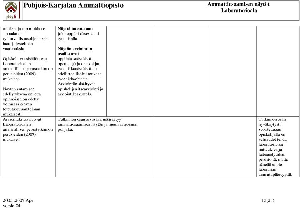 Näytön arviointiin osallistuvat oppilaitosnäytöissä opettaja(t) ja opiskelijat, työpaikkanäytöissä on edellisten lisäksi mukana työpaikkaohjaaja.