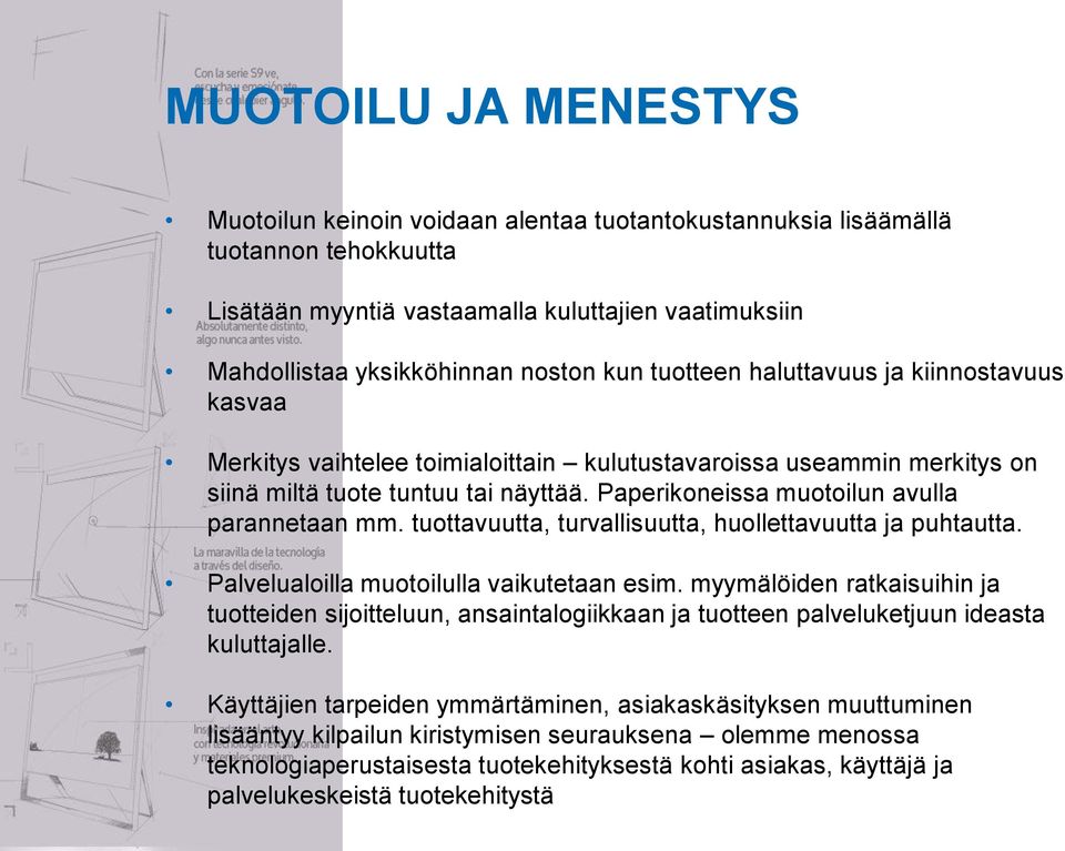 Paperikoneissa muotoilun avulla parannetaan mm. tuottavuutta, turvallisuutta, huollettavuutta ja puhtautta. Palvelualoilla muotoilulla vaikutetaan esim.