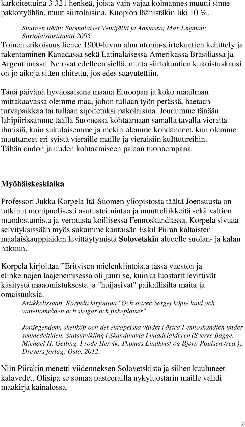 Latinalaisessa Amerikassa Brasiliassa ja Argentiinassa. Ne ovat edelleen siellä, mutta siirtokuntien kukoistuskausi on jo aikoja sitten ohitettu, jos edes saavutettiin.