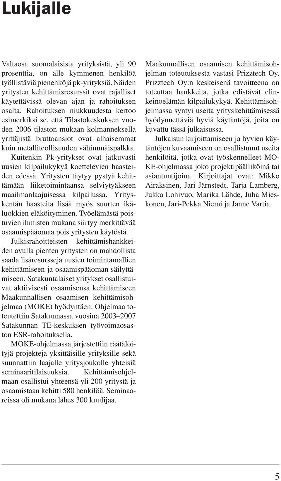 Rahoituksen niukkuudesta kertoo esimerkiksi se, että Tilastokeskuksen vuoden 2006 tilaston mukaan kolmanneksella yrittäjistä bruttoansiot ovat alhaisemmat kuin metalliteollisuuden vähimmäispalkka.