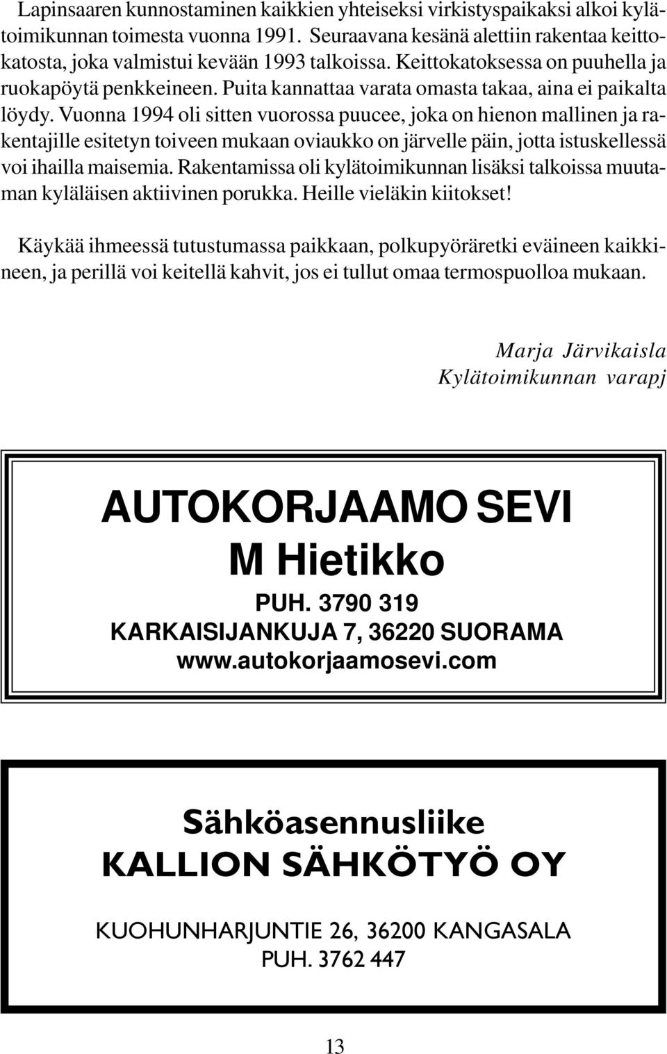 Vuonna 1994 oi sitten vuorossa puucee, joka on hienon mainen ja rakentajie esitetyn toiveen mukaan oviaukko on järvee päin, jotta istuskeessä voi ihaia maisemia.