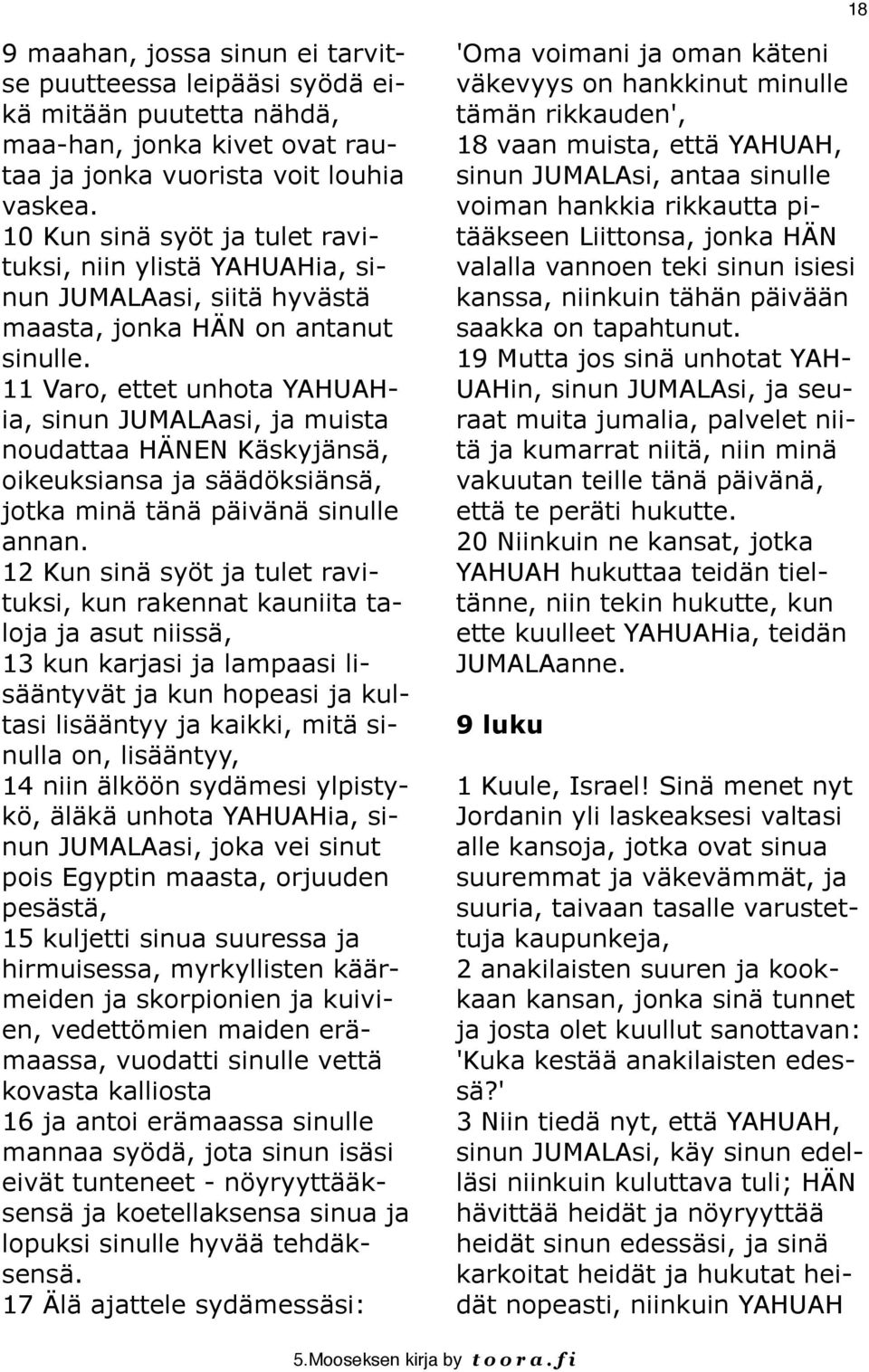 11 Varo, ettet unhota YAHUAHia, sinun JUMALAasi, ja muista noudattaa HÄNEN Käskyjänsä, oikeuksiansa ja säädöksiänsä, jotka minä tänä päivänä sinulle annan.