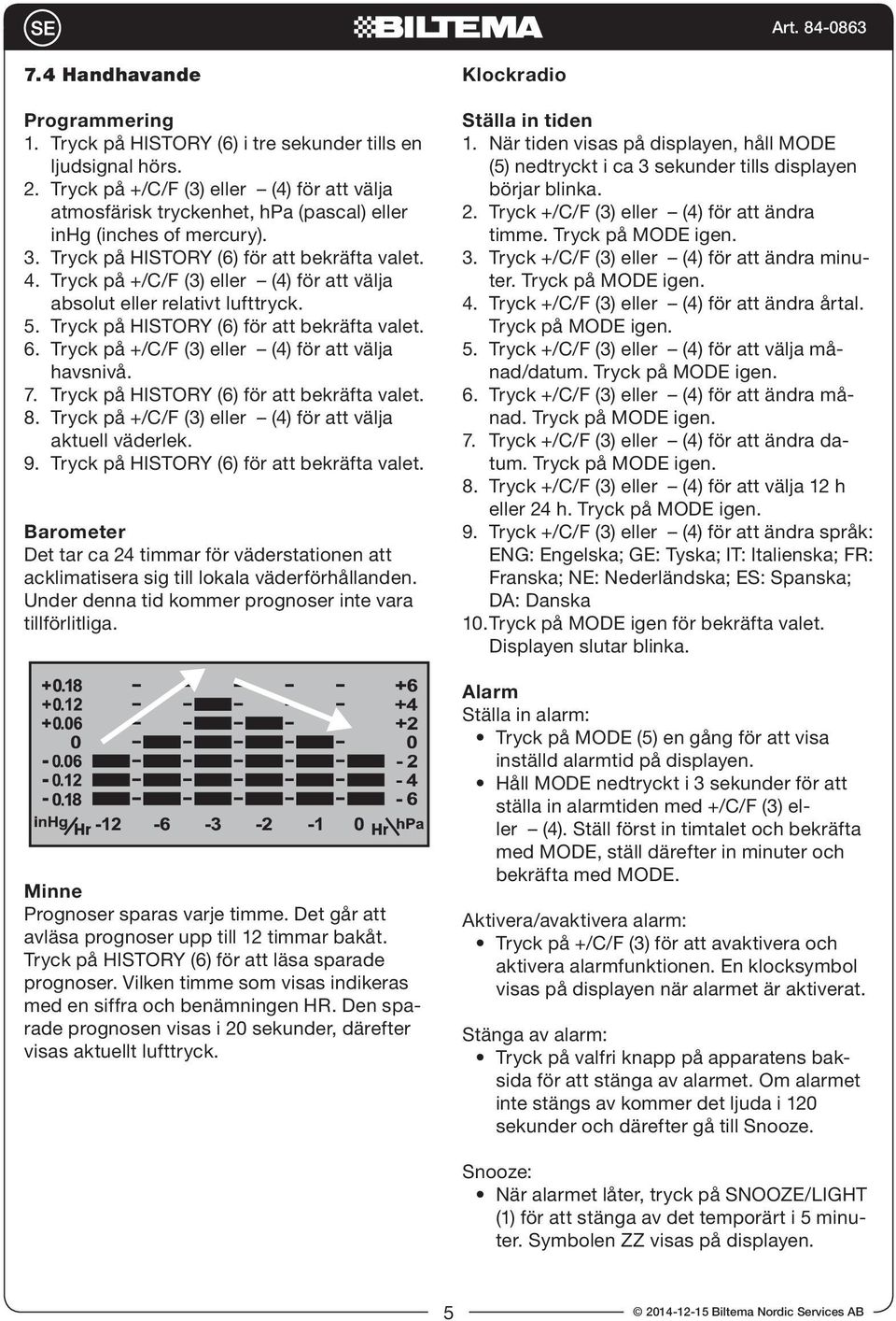 Tryck på +/C/F (3) eller (4) för att välja absolut eller relativt lufttryck. 5. Tryck på (6) för att bekräfta valet. 6. Tryck på +/C/F (3) eller (4) för att välja havsnivå. 7.