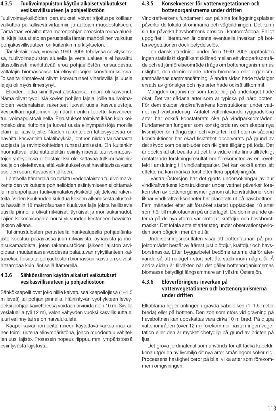 Tanskalaisessa, vuosina 1999 2005 tehdyssä selvityksessä, tuulivoimapuiston alueella ja vertailualueella ei havaittu tilastollisesti merkittävää eroa pohjaeliöstön runsaudessa, valtalajin biomassassa