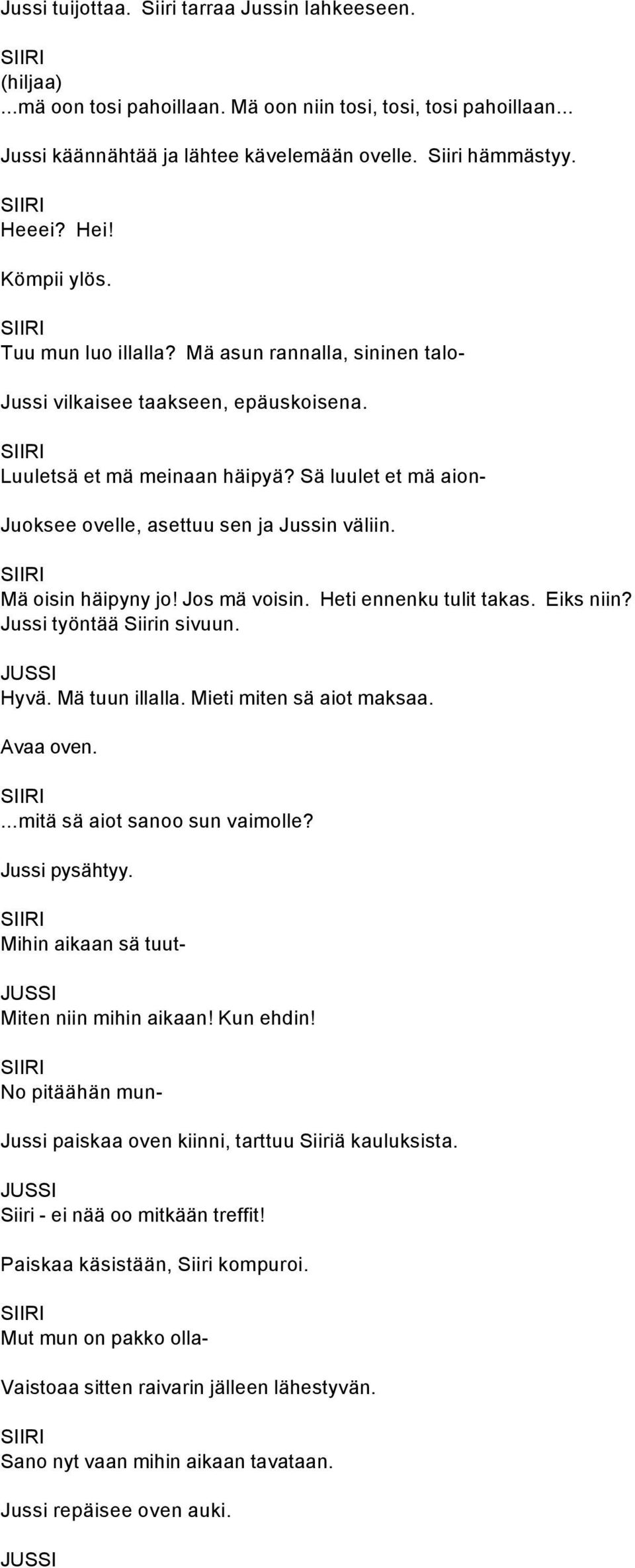 Sä luulet et mä aion- Juoksee ovelle, asettuu sen ja Jussin väliin. Mä oisin häipyny jo! Jos mä voisin. Heti ennenku tulit takas. Eiks niin? Jussi työntää Siirin sivuun. Hyvä. Mä tuun illalla.