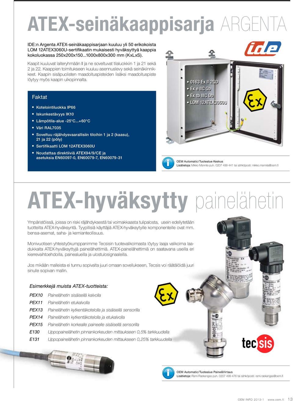 Kaapin sisäpuolisten maadoituspisteiden lisäksi maadoituspiste löytyy myös kaapin ulkopinnalta. Kotelointiluokka IP66 Iskunkestävyys IK10 Lämpötila-alue -25 C.