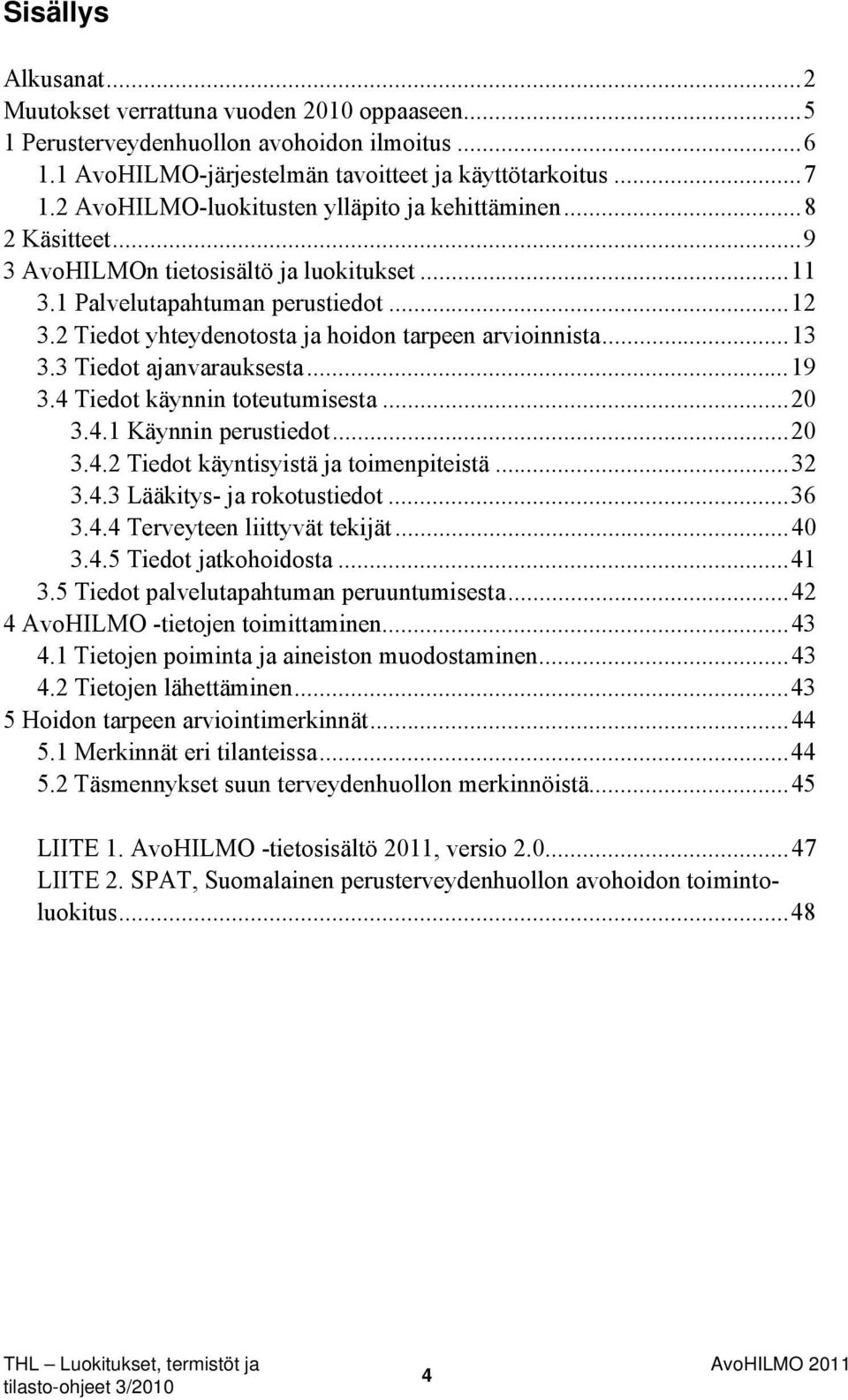 2 Tiedot yhteydenotosta ja hoidon tarpeen arvioinnista...13 3.3 Tiedot ajanvarauksesta...19 3.4 Tiedot käynnin toteutumisesta...20 3.4.1 Käynnin perustiedot...20 3.4.2 Tiedot käyntisyistä ja toimenpiteistä.