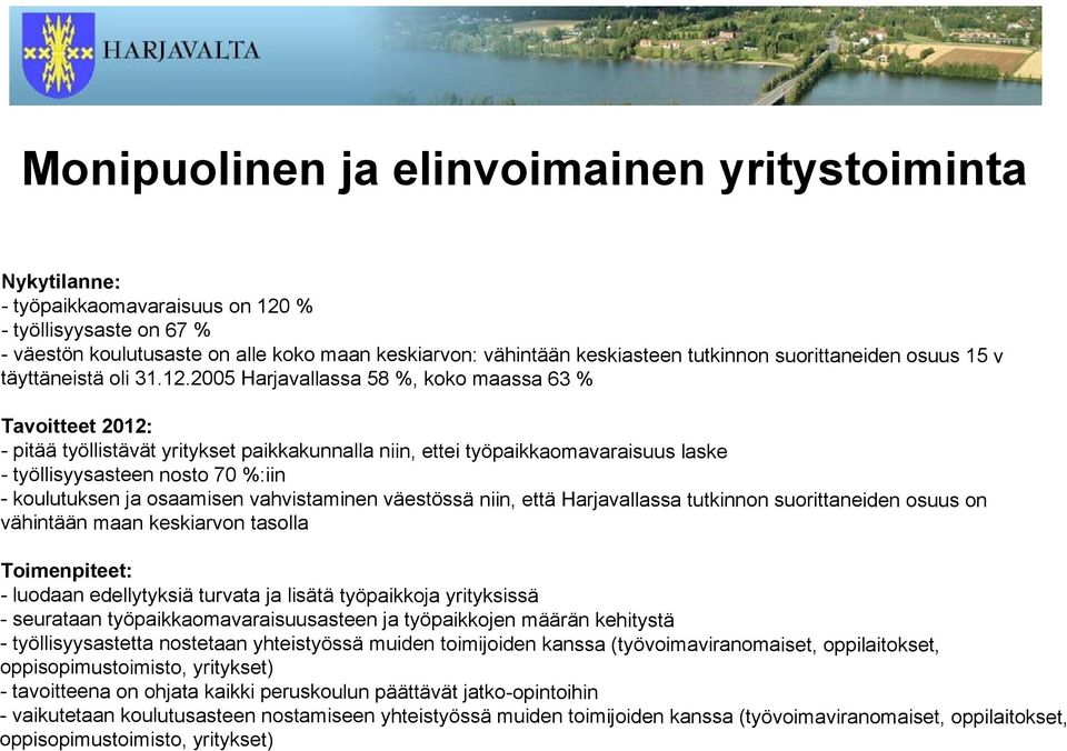 2005 Harjavallassa 58 %, koko maassa 63 % Tavoitteet 2012: - pitää työllistävät yritykset paikkakunnalla niin, ettei työpaikkaomavaraisuus laske - työllisyysasteen nosto 70 %:iin - koulutuksen ja