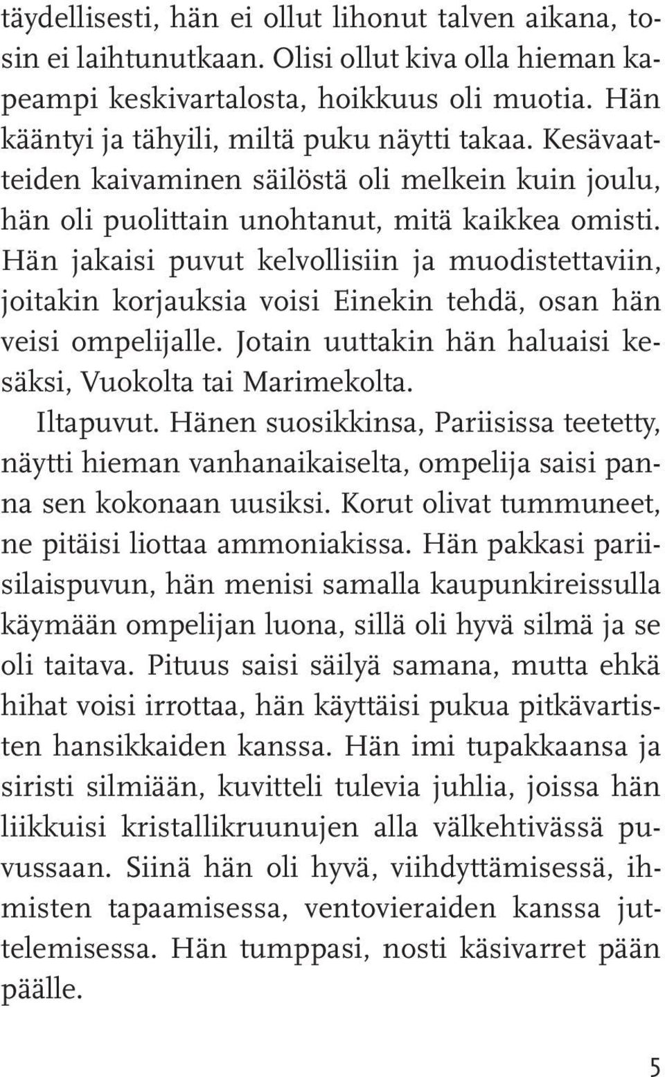 Hän jakaisi puvut kelvollisiin ja muodistettaviin, joitakin korjauksia voisi Einekin tehdä, osan hän veisi ompelijalle. Jotain uuttakin hän haluaisi kesäksi, Vuokolta tai Marimekolta. Iltapuvut.