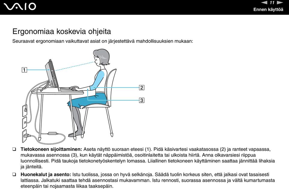 Pidä taukoja tietokonetyöskentelyn lomassa. Liiallinen tietokoneen käyttäminen saattaa jännittää lihaksia ja jänteitä. Huonekalut ja asento: Istu tuolissa, jossa on hyvä selkänoja.
