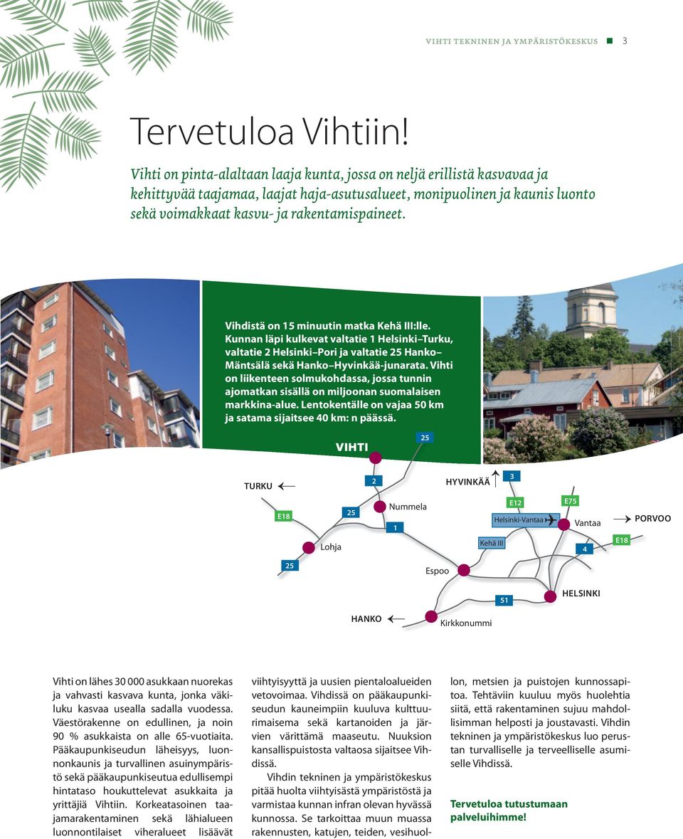 Vihdistä on 15 minuutin matka Kehä III:lle. Kunnan läpi kulkevat valtatie 1 Helsinki Turku, valtatie 2 Helsinki Pori ja valtatie 25 Hanko Mäntsälä sekä Hanko Hyvinkää-junarata.