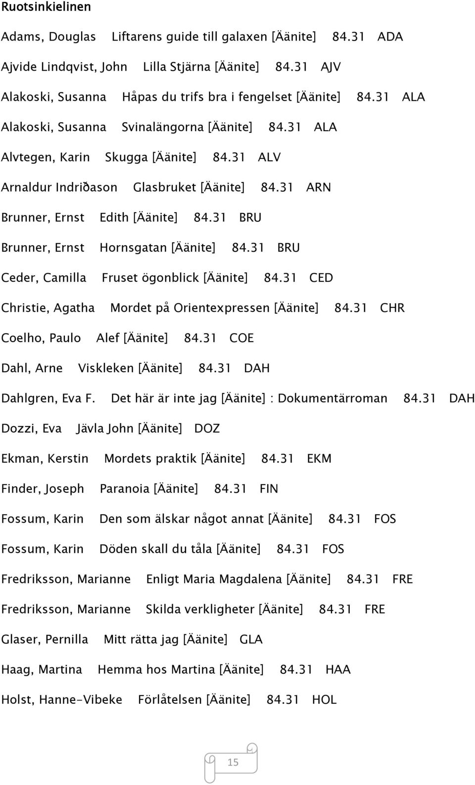 31 BRU Brunner, Ernst Hornsgatan [Äänite] 84.31 BRU Ceder, Camilla Fruset ögonblick [Äänite] 84.31 CED Christie, Agatha Mordet på Orientexpressen [Äänite] 84.31 CHR Coelho, Paulo Alef [Äänite] 84.