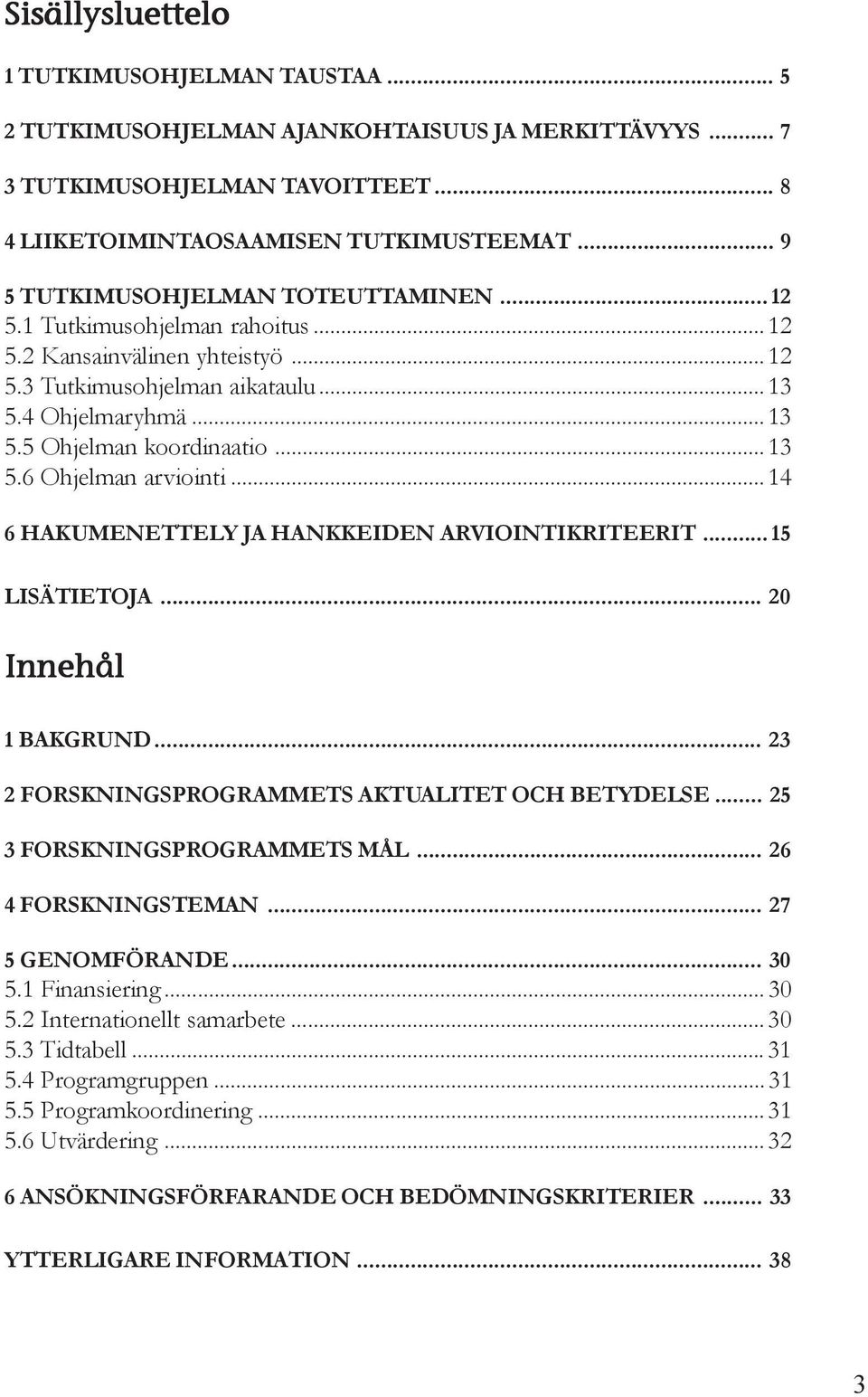 .. 13 5.6 Ohjelman arviointi... 14 6 HAKUMENETTELY JA HANKKEIDEN ARVIOINTIKRITEERIT... 15 LISÄTIETOJA... 20 Innehål 1 BAKGRUND... 23 2 FORSKNINGSPROGRAMMETS AKTUALITET OCH BETYDELSE.