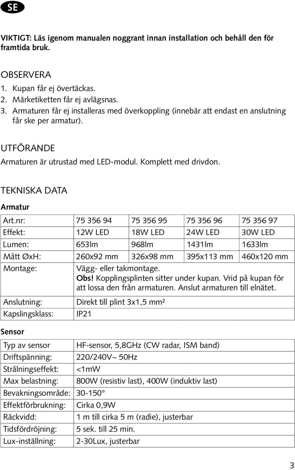 nr: 75 356 94 75 356 95 75 356 96 75 356 97 Effekt: 12W LED 18W LED 24W LED 30W LED Lumen: 653lm 968lm 1431lm 1633lm Mått ØxH: 260x92 mm 326x98 mm 395x113 mm 460x120 mm Montage: Vägg- eller