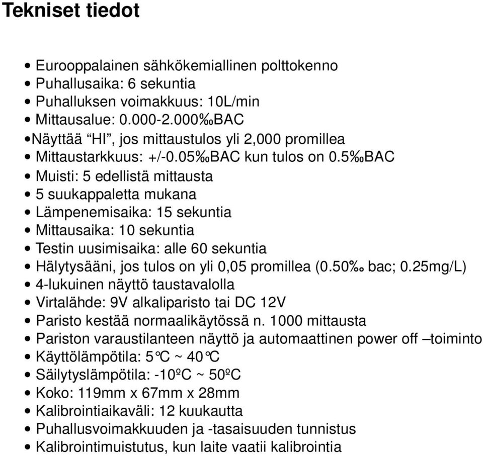 5 BAC Muisti: 5 edellistä mittausta 5 suukappaletta mukana Lämpenemisaika: 15 sekuntia Mittausaika: 10 sekuntia Testin uusimisaika: alle 60 sekuntia Hälytysääni, jos tulos on yli 0,05 promillea (0.