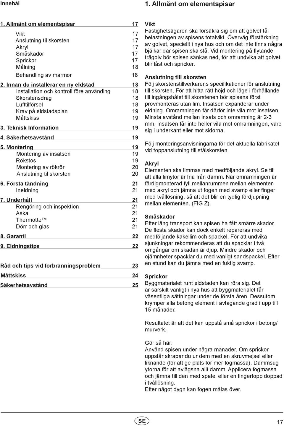 Säkerhetsavstånd 19 5. Montering 19 Montering av insatsen 19 Rökstos 19 Montering av rökrör 20 Anslutning til skorsten 20 6. Första tändning 21 Ineldning 21 7.