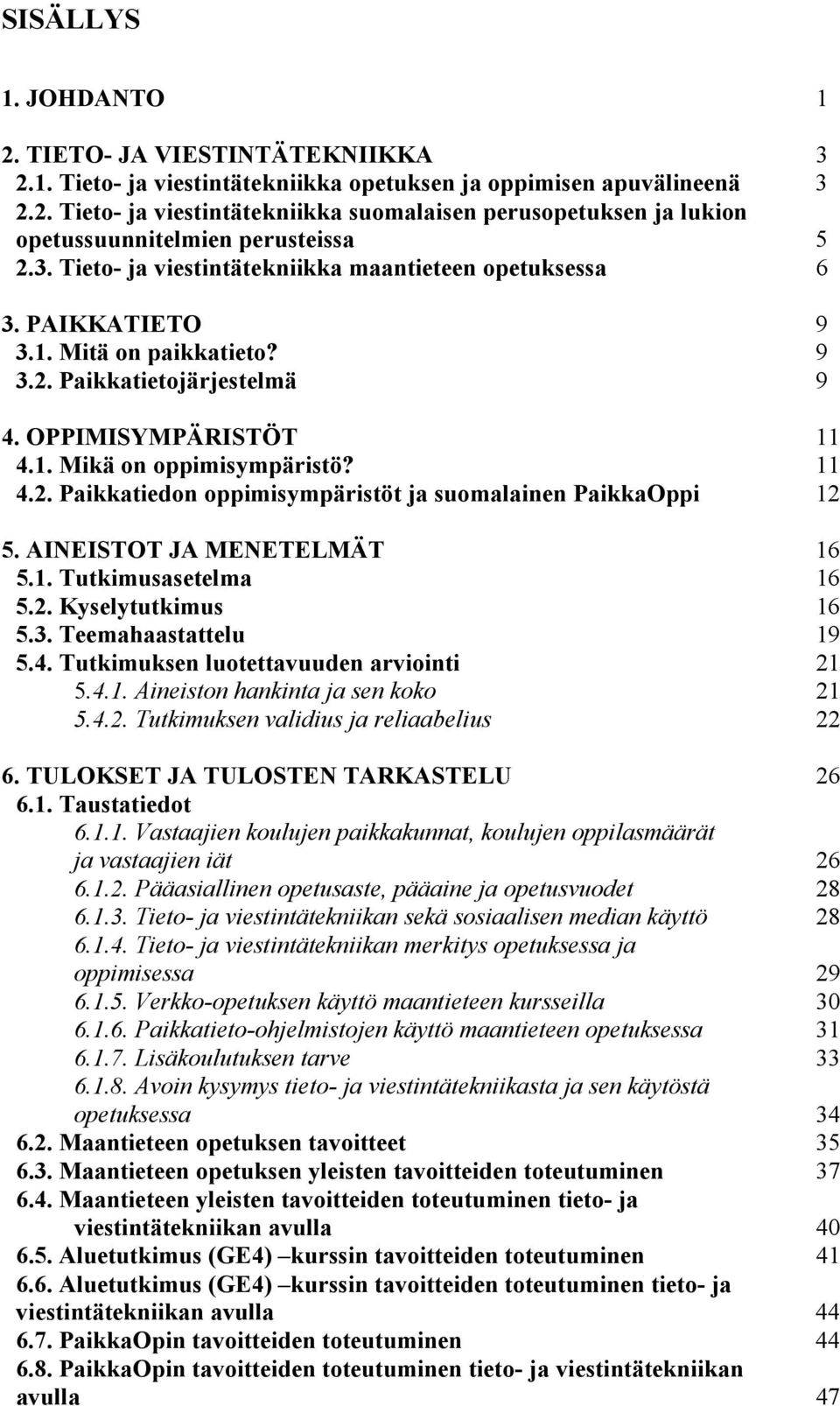 AINEISTOT JA MENETELMÄT 16 5.1. Tutkimusasetelma 16 5.2. Kyselytutkimus 16 5.3. Teemahaastattelu 19 5.4. Tutkimuksen luotettavuuden arviointi 21 5.4.1. Aineiston hankinta ja sen koko 21 5.4.2. Tutkimuksen validius ja reliaabelius 22 6.