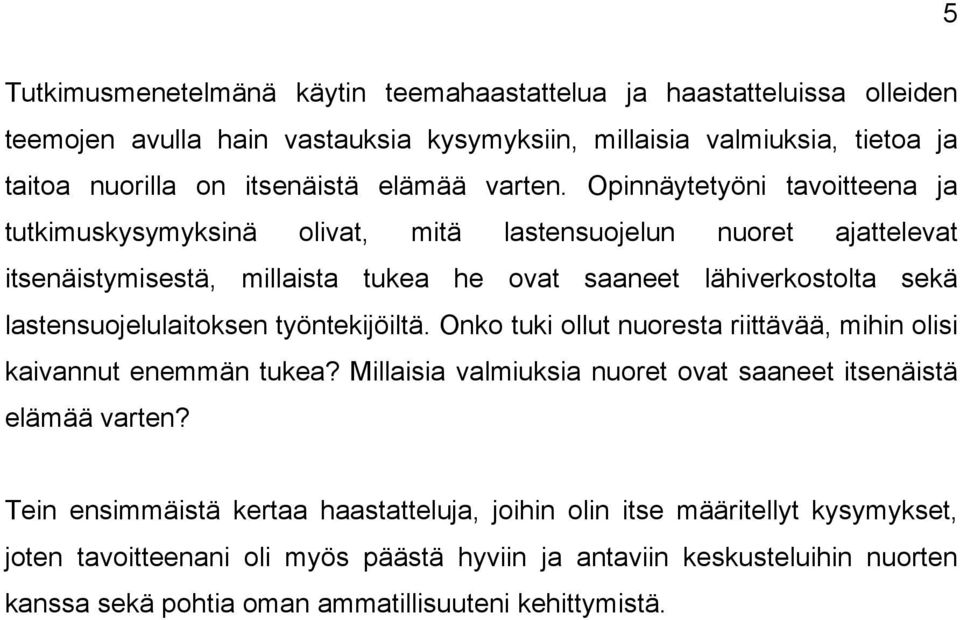 Opinnäytetyöni tavoitteena ja tutkimuskysymyksinä olivat, mitä lastensuojelun nuoret ajattelevat itsenäistymisestä, millaista tukea he ovat saaneet lähiverkostolta sekä