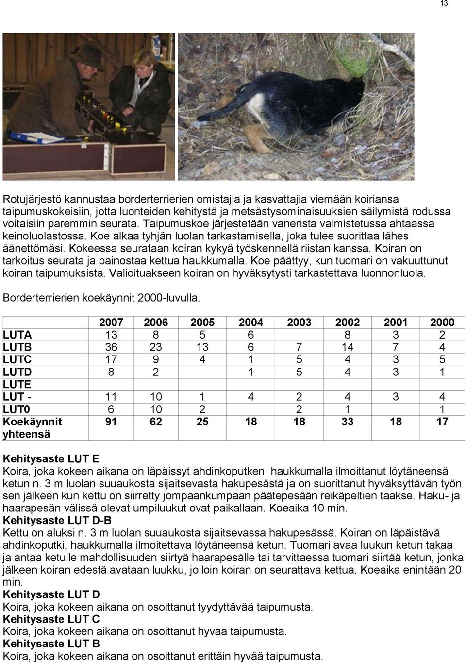 Kokeessa seurataan koiran kykyä työskennellä riistan kanssa. Koiran on tarkoitus seurata ja painostaa kettua haukkumalla. Koe päättyy, kun tuomari on vakuuttunut koiran taipumuksista.