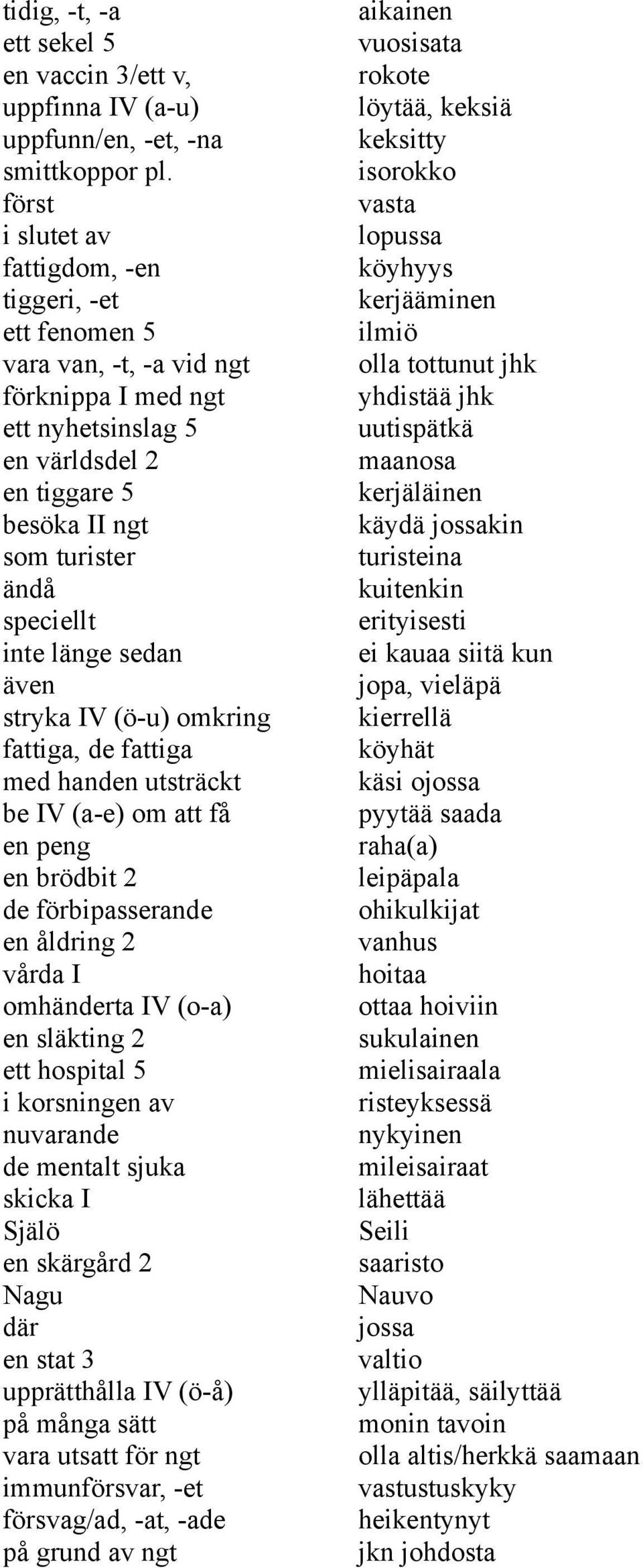 länge sedan även stryka IV (ö-u) omkring fattiga, de fattiga med handen utsträckt be IV (a-e) om att få en peng en brödbit 2 de förbipasserande en åldring 2 vårda I omhänderta IV (o-a) en släkting 2