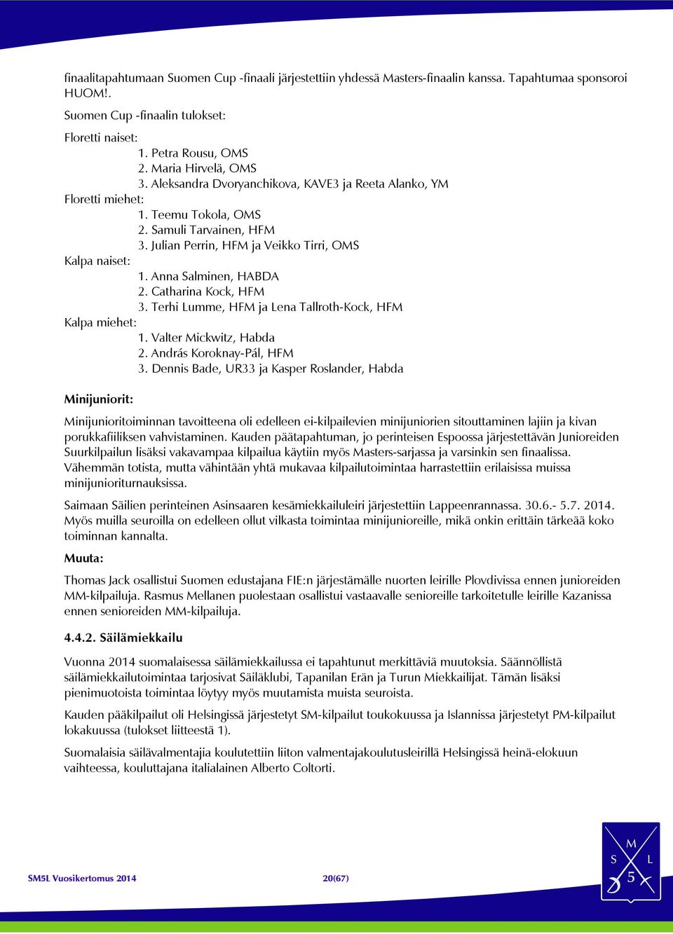 Anna Salminen, HABDA 2. Catharina Kock, HFM 3. Terhi Lumme, HFM ja Lena Tallroth-Kock, HFM Kalpa miehet: 1. Valter Mickwitz, Habda 2. András Koroknay-Pál, HFM 3.