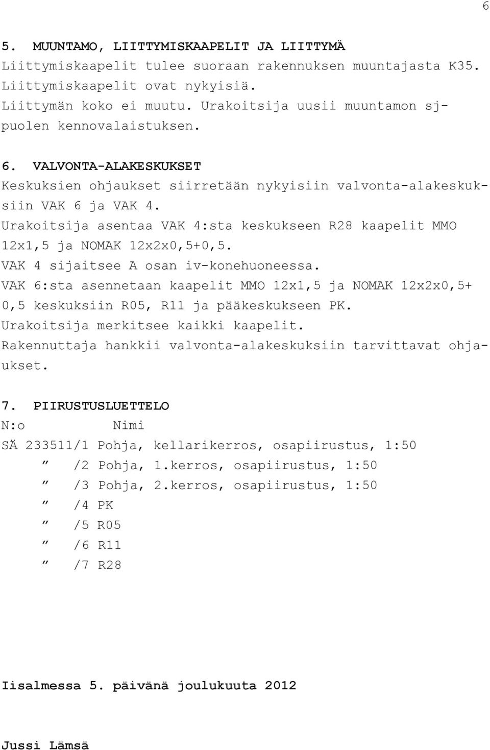 Urakoitsija asentaa VAK 4:sta keskukseen R28 kaapelit MMO 12x1,5 ja NOMAK 12x2x0,5+0,5. VAK 4 sijaitsee A osan iv-konehuoneessa.