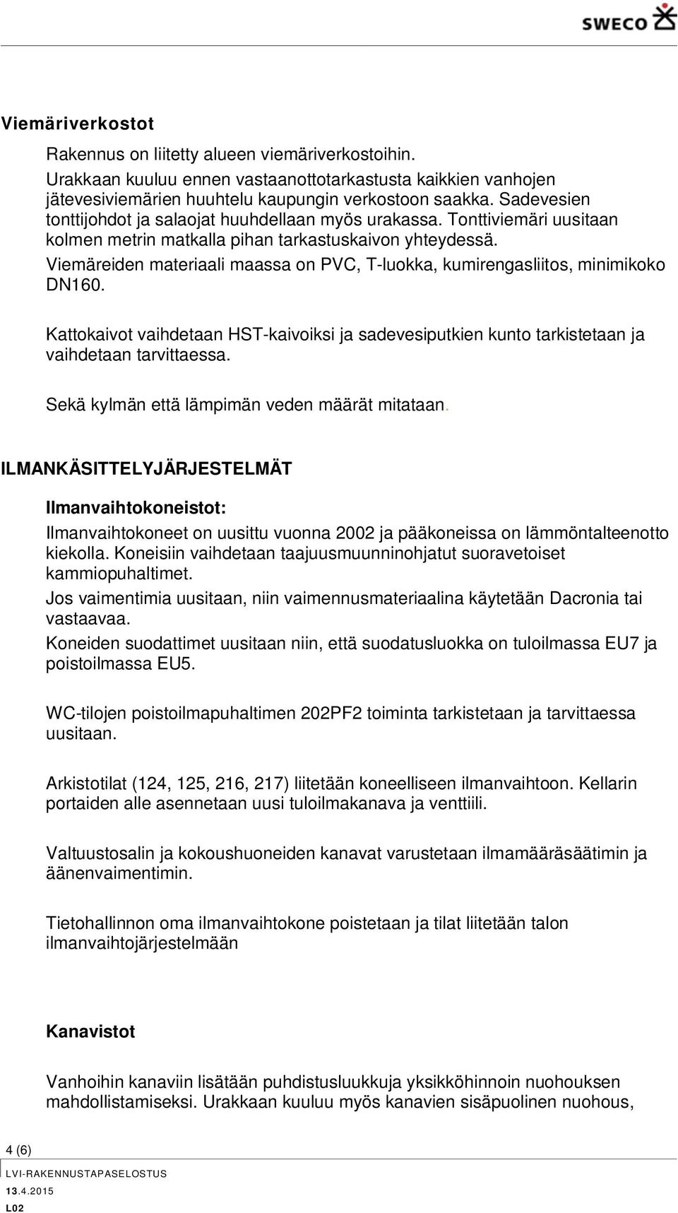 Viemäreiden materiaali maassa on PVC, T-luokka, kumirengasliitos, minimikoko DN160. Kattokaivot vaihdetaan HST-kaivoiksi ja sadevesiputkien kunto tarkistetaan ja vaihdetaan tarvittaessa.