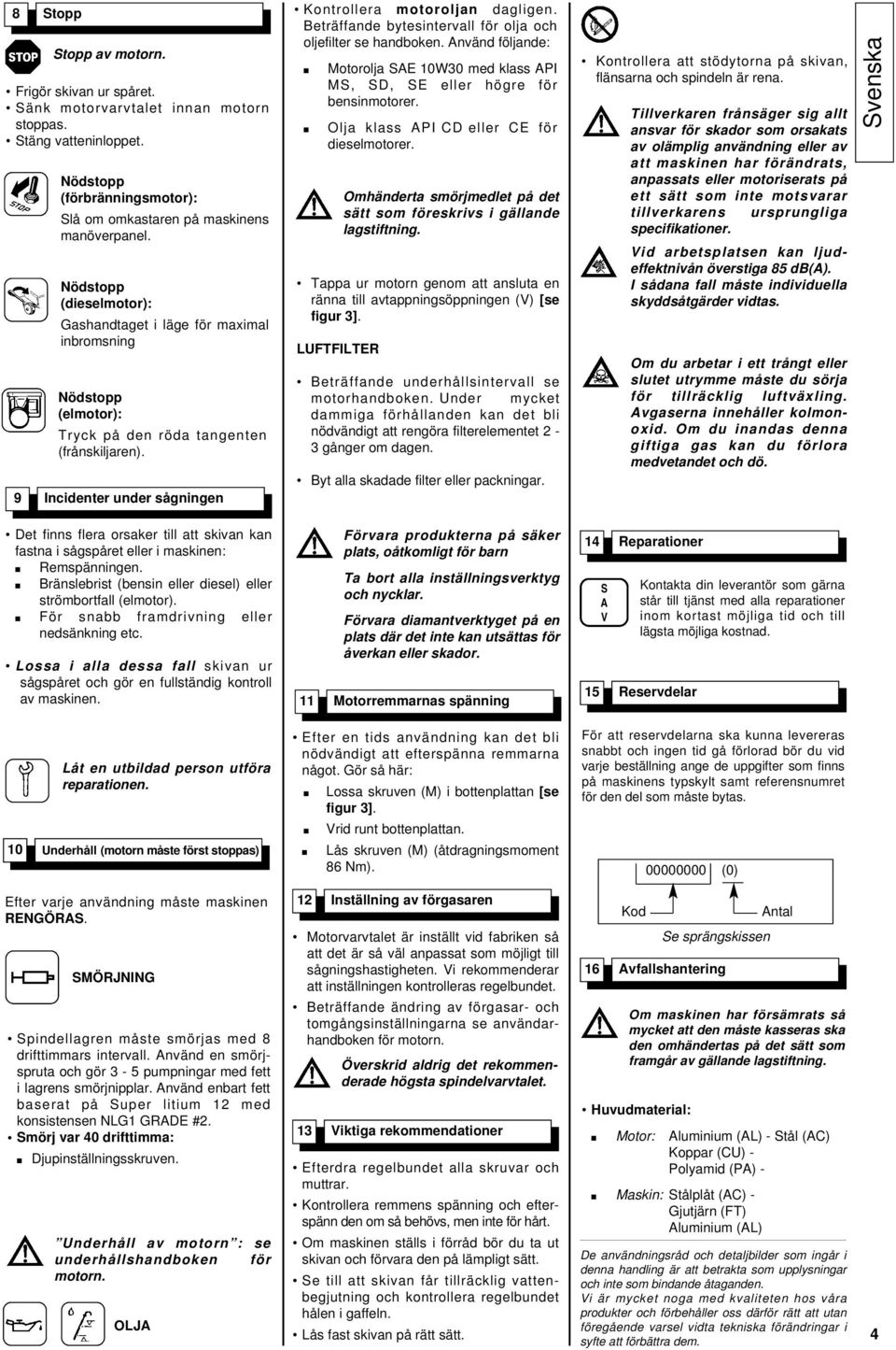 Beträffande bytesintervall för olja och oljefilter se handboken. Använd följande: Motorolja SAE 10W30 med klass API MS, SD, SE eller högre för bensinmotorer.