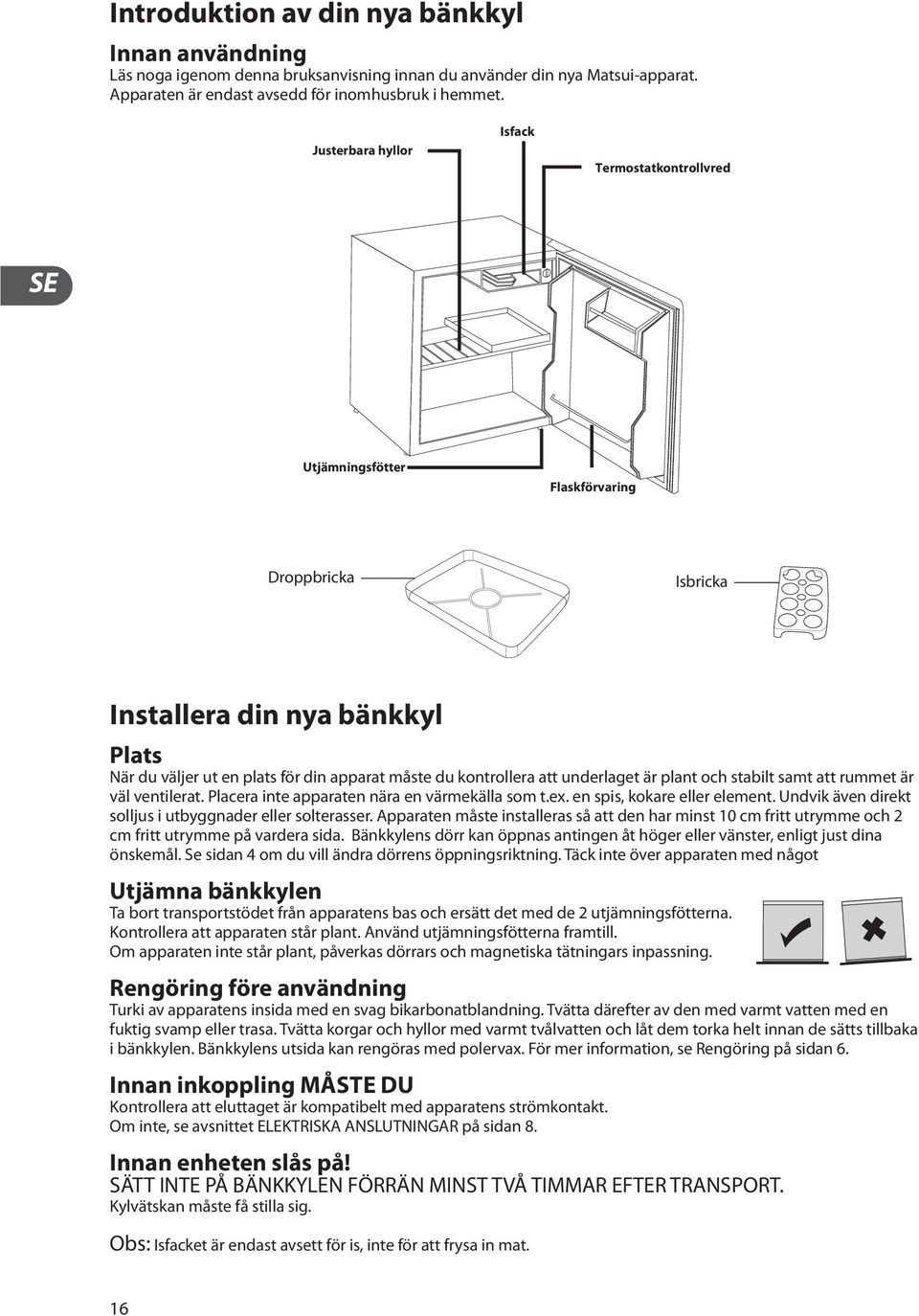att underlaget är plant och stabilt samt att rummet är väl ventilerat. Placera inte apparaten nära en värmekälla som t.ex. en spis, kokare eller element.
