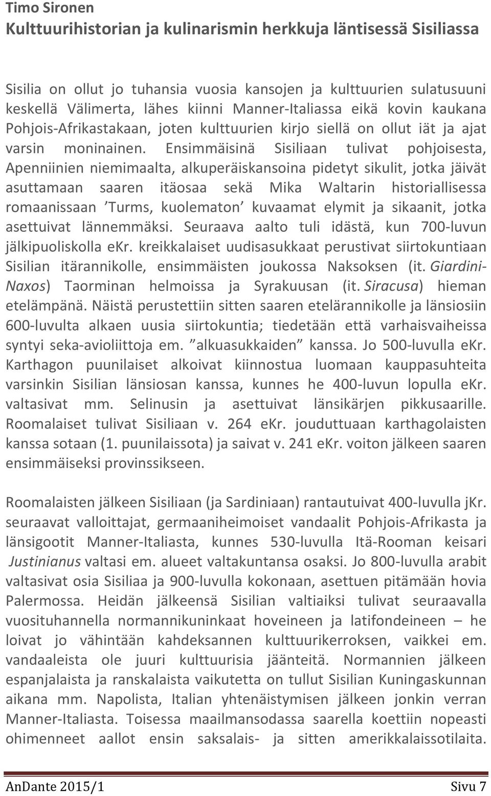 Ensimmäisinä Sisiliaan tulivat pohjoisesta, Apenniinien niemimaalta, alkuperäiskansoina pidetyt sikulit, jotka jäivät asuttamaan saaren itäosaa sekä Mika Waltarin historiallisessa romaanissaan Turms,