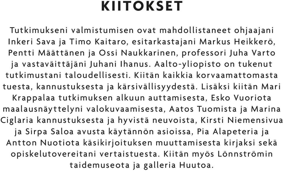 Lisäksi kiitän Mari Krappalaa tutkimuksen alkuun auttamisesta, Esko Vuoriota maalausnäyttelyni valokuvaamisesta, Aatos Tuomista ja Marina Ciglaria kannustuksesta ja hyvistä neuvoista, Kirsti