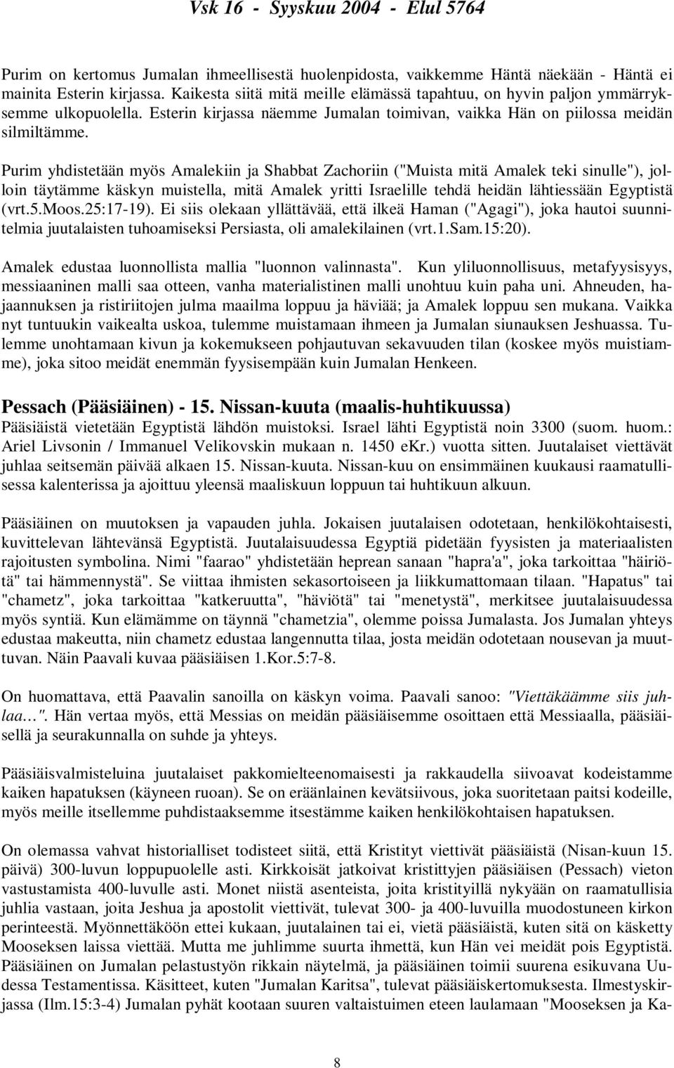 Purim yhdistetään myös Amalekiin ja Shabbat Zachoriin ("Muista mitä Amalek teki sinulle"), jolloin täytämme käskyn muistella, mitä Amalek yritti Israelille tehdä heidän lähtiessään Egyptistä (vrt.5.