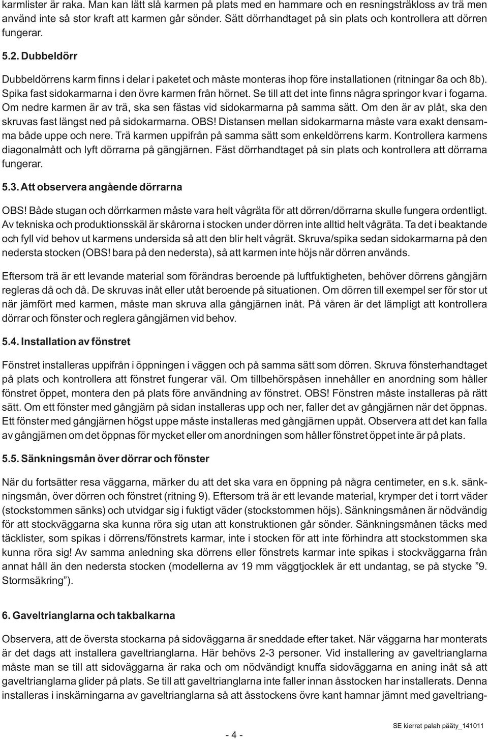 Spika fast sidokarmarna i den övre karmen från hörnet. Se till att det inte finns några springor kvar i fogarna. Om nedre karmen är av trä, ska sen fästas vid sidokarmarna på samma sätt.