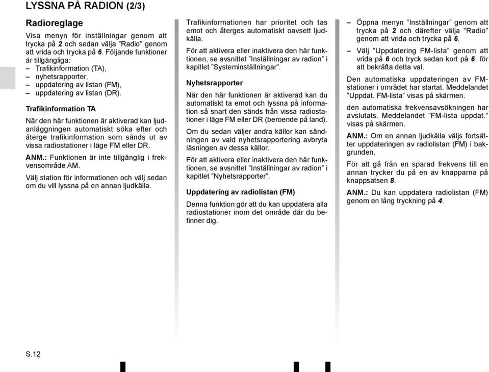 Trafikinformation TA När den här funktionen är aktiverad kan ljudanläggningen automatiskt söka efter och återge trafikinformation som sänds ut av vissa radiostationer i läge FM eller DR. ANM.