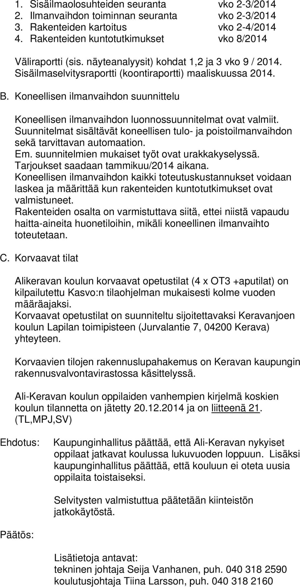 Koneellisen ilmanvaihdon suunnittelu Koneellisen ilmanvaihdon luonnossuunnitelmat ovat valmiit. Suunnitelmat sisältävät koneellisen tulo- ja poistoilmanvaihdon sekä tarvittavan automaation. Em.