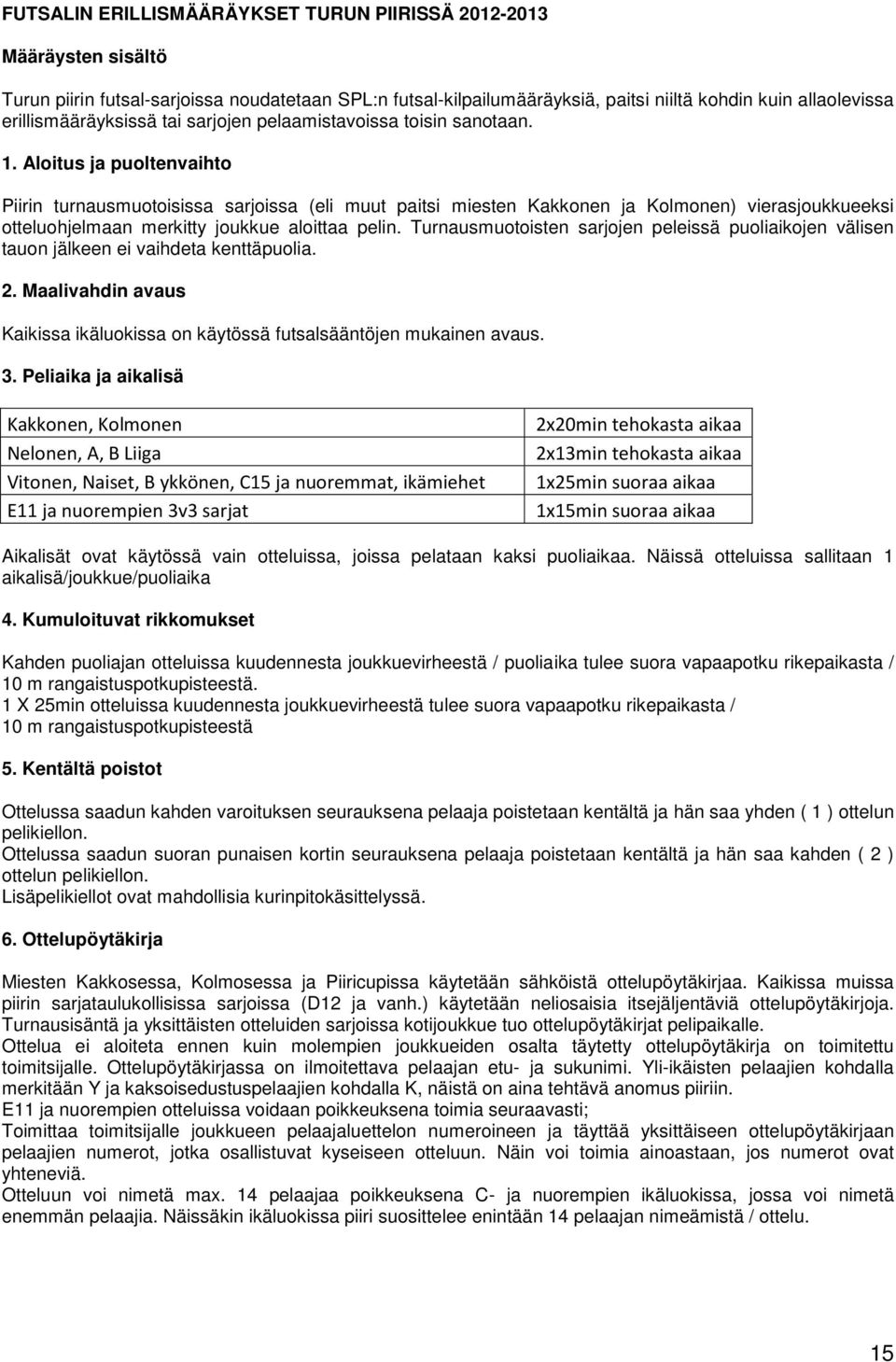 Aloitus ja puoltenvaihto Piirin turnausmuotoisissa sarjoissa (eli muut paitsi miesten Kakkonen ja Kolmonen) vierasjoukkueeksi otteluohjelmaan merkitty joukkue aloittaa pelin.