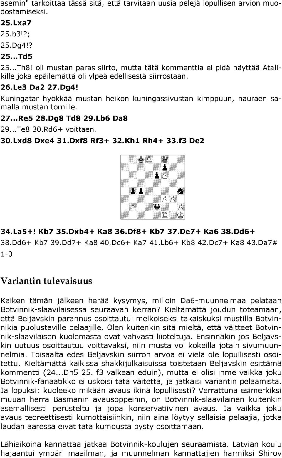 Kuningatar hyökkää mustan heikon kuningassivustan kimppuun, nauraen samalla mustan tornille. 27...Re5 28.Dg8 Td8 29.Lb6 Da8 29...Te8 30.Rd6+ voittaen. 30.Lxd8 Dxe4 31.Dxf8 Rf3+ 32.Kh1 Rh4+ 33.