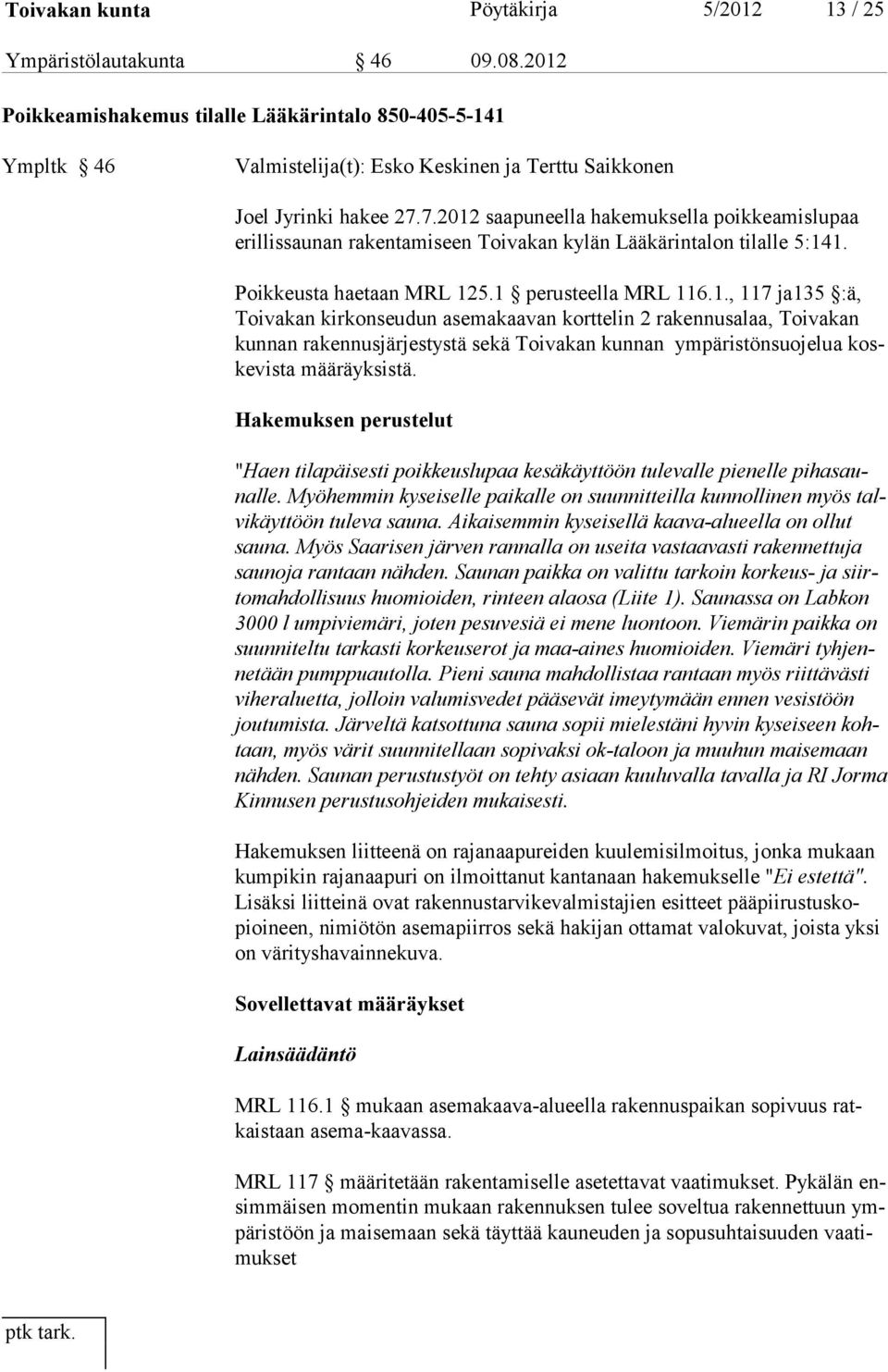 7.2012 saapuneella hakemuksella poikkeamislupaa erillissaunan ra ken ta mi seen Toi va kan kylän Lääkärintalon tilalle 5:141. Poikkeusta haetaan MRL 125.1 perusteella MRL 116.1., 117 ja135 :ä, Toi va kan kir konseudun asemakaavan korttelin 2 rakennusalaa, Toi vakan kun nan ra kennusjärjestystä sekä Toi va kan kun nan ympäristönsuoje lua koske vista määräyksistä.