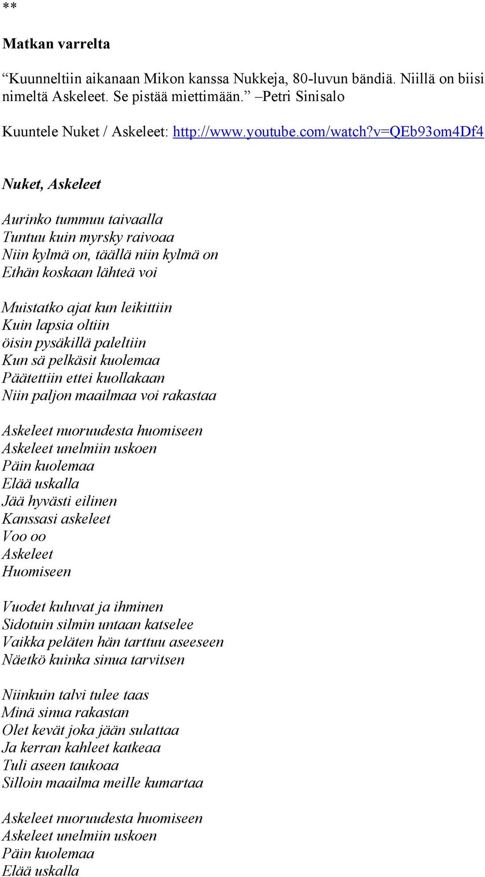 v=qeb93om4df4 Nuket, Askeleet Aurinko tummuu taivaalla Tuntuu kuin myrsky raivoaa Niin kylmä on, täällä niin kylmä on Ethän koskaan lähteä voi Muistatko ajat kun leikittiin Kuin lapsia oltiin öisin