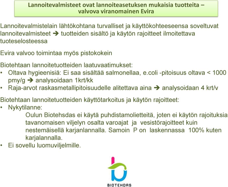 coli -pitoisuus oltava < 1000 pmy/g analysoidaan 1krt/kk Raja-arvot raskasmetallipitoisuudelle alitettava aina analysoidaan 4 krt/v Biotehtaan lannoitetuotteiden käyttötarkoitus ja käytön rajoitteet: