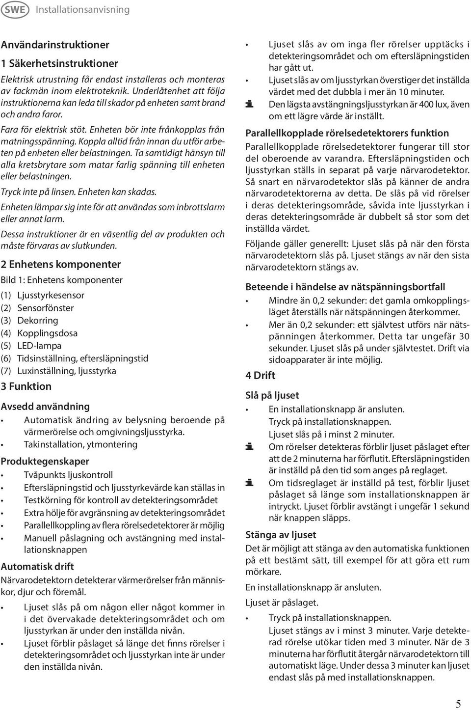 Koppla alltid från innan du utför arbeten på enheten eller belastningen. Ta samtidigt hänsyn till alla kretsbrytare som matar farlig spänning till enheten eller belastningen. Tryck inte på linsen.