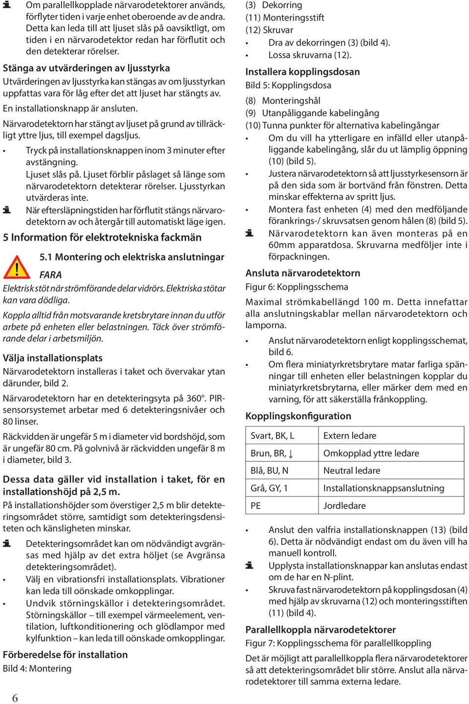 Stänga av utvärderingen av ljusstyrka Utvärderingen av ljusstyrka kan stängas av om ljusstyrkan uppfattas vara för låg efter det att ljuset har stängts av. En installationsknapp är ansluten.