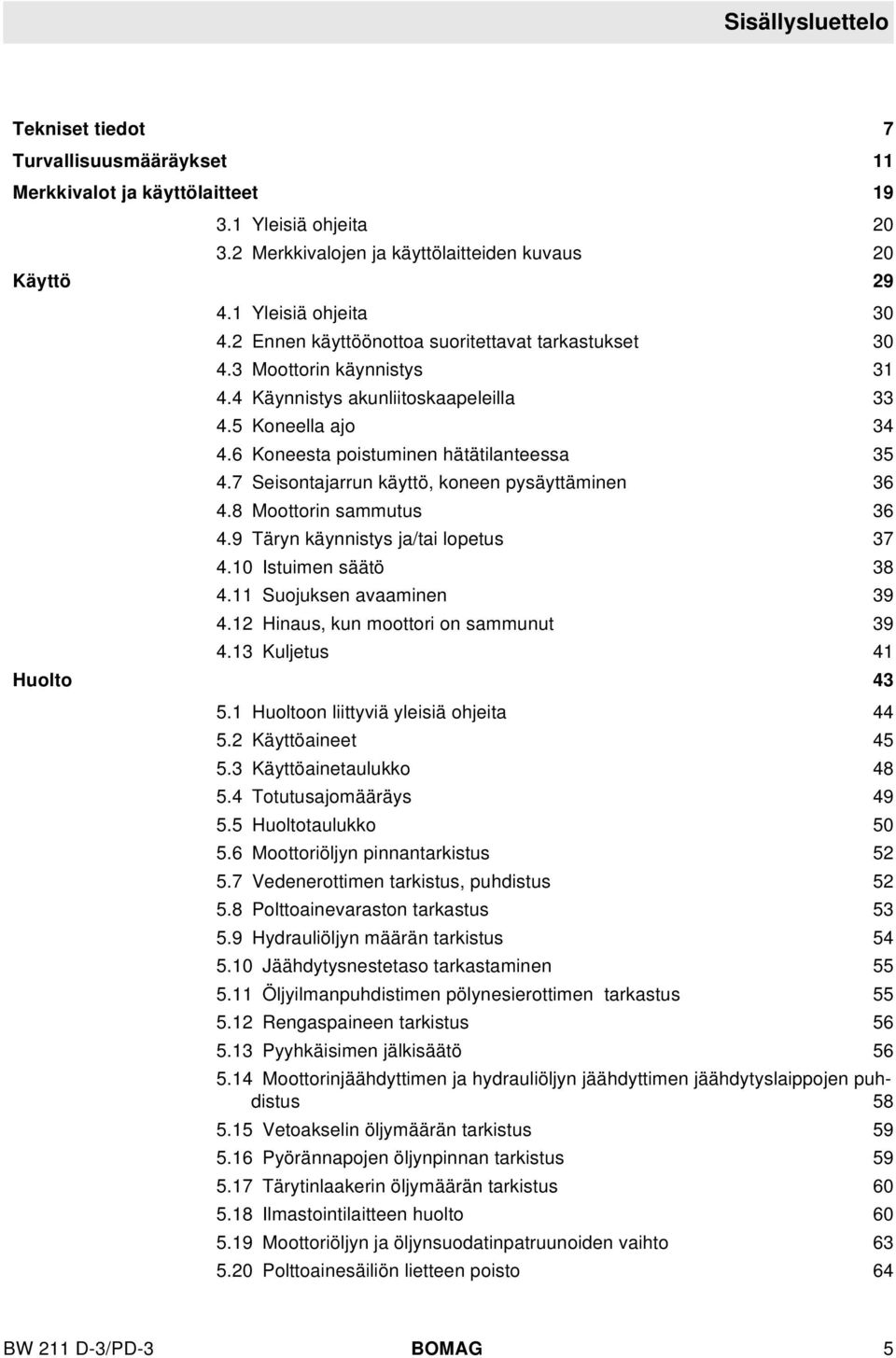 7 Seisontajarrun käyttö, koneen pysäyttäminen 36 4.8 Moottorin sammutus 36 4.9 Täryn käynnistys ja/tai opetus 37 4.10 Istuimen säätö 38 4.11 Suojuksen avaaminen 39 4.