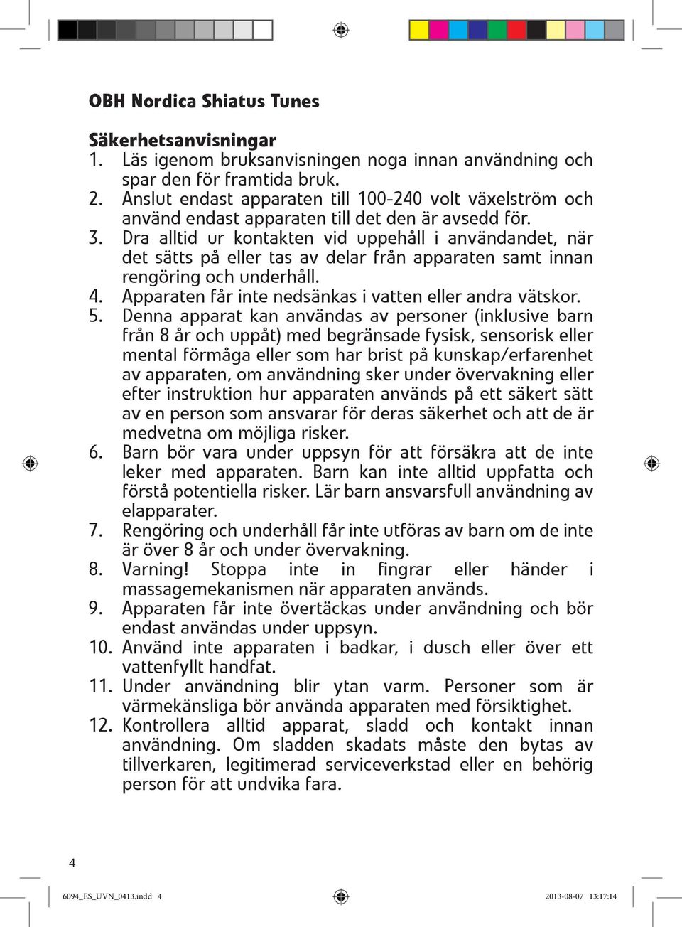 Dra alltid ur kontakten vid uppehåll i användandet, när det sätts på eller tas av delar från apparaten samt innan rengöring och underhåll. 4. Apparaten får inte nedsänkas i vatten eller andra vätskor.