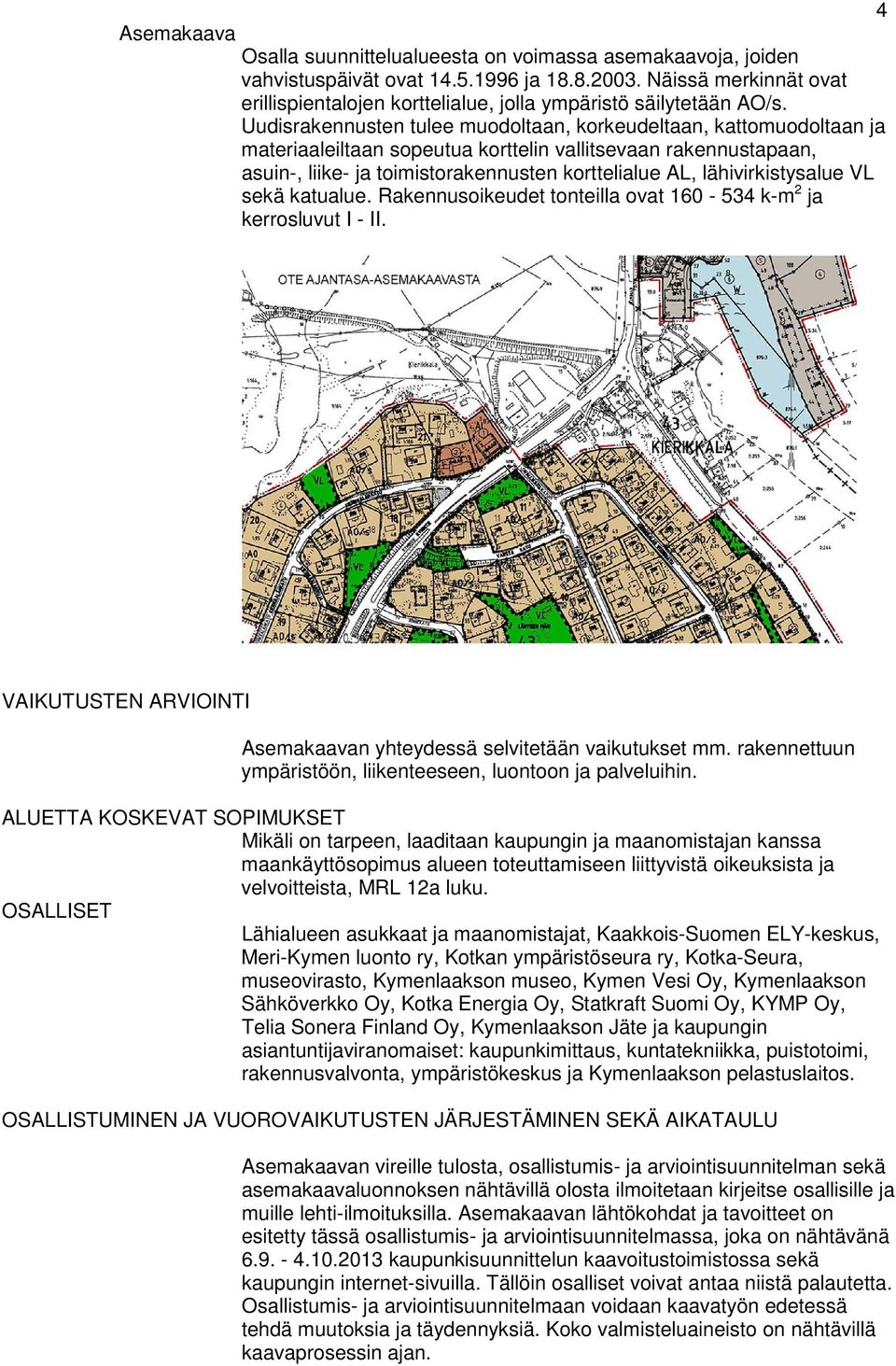 Uudisrakennusten tulee muodoltaan, korkeudeltaan, kattomuodoltaan ja materiaaleiltaan sopeutua korttelin vallitsevaan rakennustapaan, asuin-, liike- ja toimistorakennusten korttelialue AL,