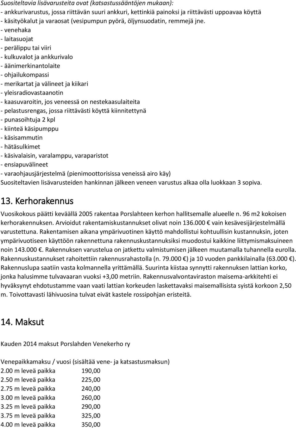 - venehaka - laitasuojat - perälippu tai viiri - kulkuvalot ja ankkurivalo - äänimerkinantolaite - ohjailukompassi - merikartat ja välineet ja kiikari - yleisradiovastaanotin - kaasuvaroitin, jos