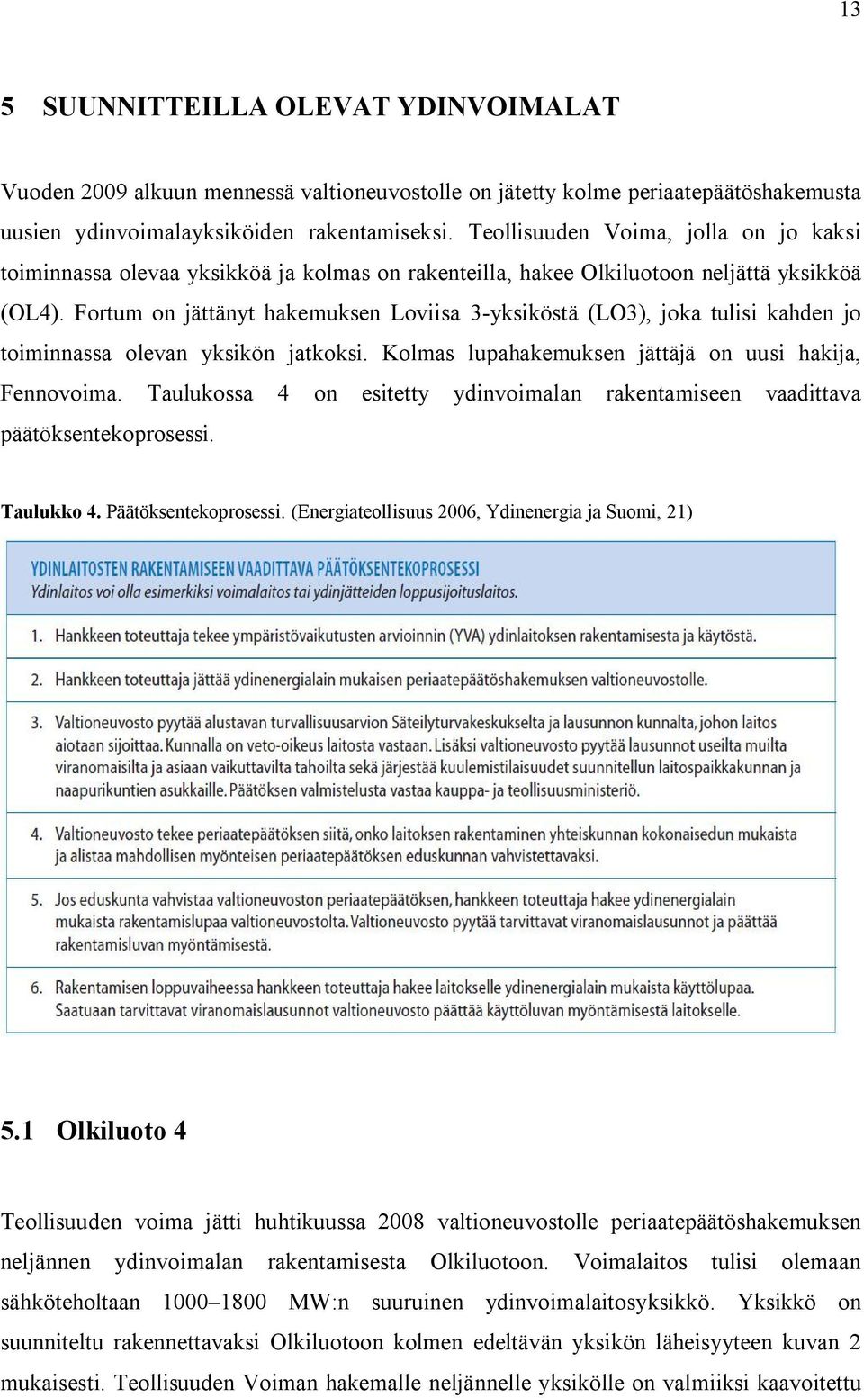 Fortum on jättänyt hakemuksen Loviisa 3-yksiköstä (LO3), joka tulisi kahden jo toiminnassa olevan yksikön jatkoksi. Kolmas lupahakemuksen jättäjä on uusi hakija, Fennovoima.