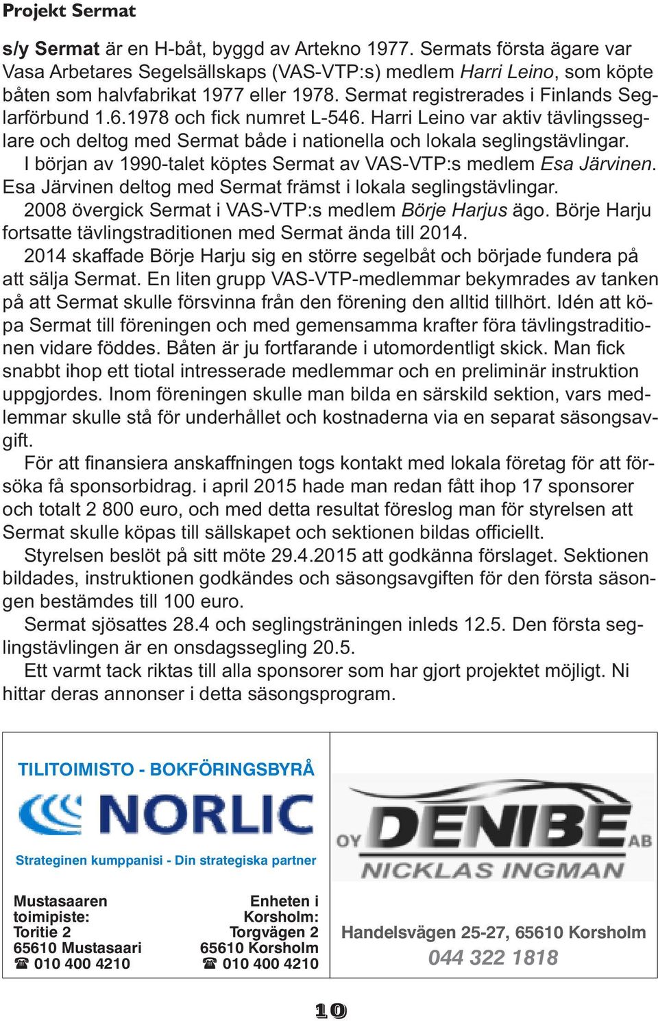 I början av 1990-talet köptes Sermat av VAS-VTP:s medlem Esa Järvinen. Esa Järvinen deltog med Sermat främst i lokala seglingstävlingar. 2008 övergick Sermat i VAS-VTP:s medlem Börje Harjus ägo.