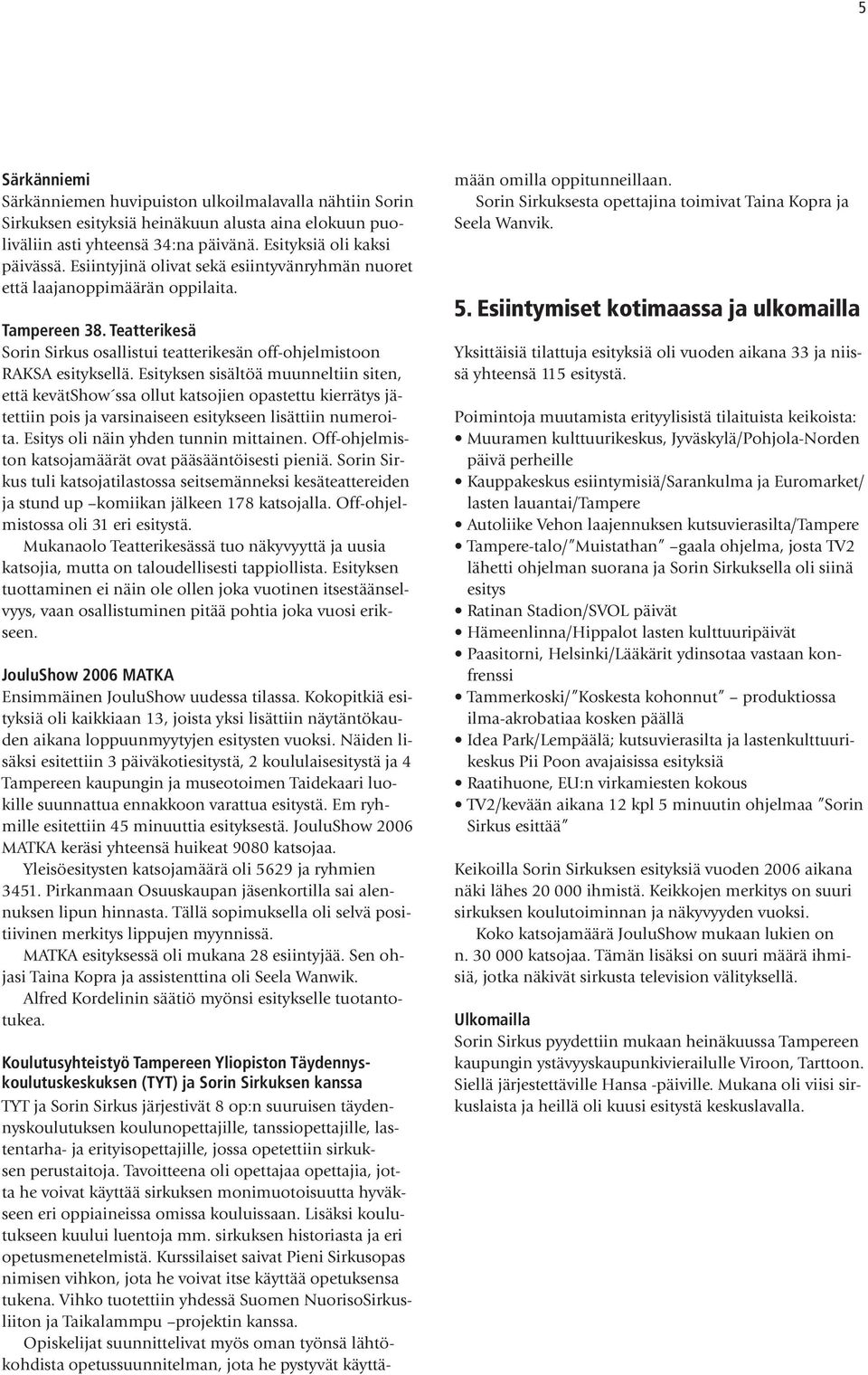 Esityksen sisältöä muunneltiin siten, että kevätshow ssa ollut katsojien opastettu kierrätys jätettiin pois ja varsinaiseen esitykseen lisättiin numeroita. Esitys oli näin yhden tunnin mittainen.